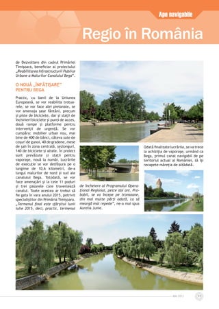 MAI 2013 11
de Dezvoltare din cadrul Primăriei
Timișoara, beneﬁciar al proiectului
„Reabilitarea Infrastructurii Publice
Urbane a Malurilor Canalului Bega”.
O NOUĂ „ÎNFĂȚIȘARE”
PENTRU BEGA
Practic, cu banii de la Uniunea
Europeană, se vor reabilita trotua-
rele, se vor face alei pietonale, se
vor amenaja șase fântâni, precum
și piste de biciclete, dar și stații de
închirieri biciclete și punți de acces,
două rampe și platforme pentru
intervenții de urgență. Se vor
cumpăra: mobilier urban nou, mai
bine de 400 de bănci, câteva sute de
coșuri de gunoi, 40 de gradene, mese
de șah în zona centrală, șezlonguri,
140 de biciclete și altele. În proiect
sunt prevăzute și stații pentru
vaporașe, nouă la număr. Lucrările
de execuție se vor desfășura pe o
lungime de 10,6 kilometri, de-a
lungul malurilor de nord și sud ale
canalului Bega. Totodată, se vor
face amenajări și la cele 11 poduri
și trei pasarele care traversează
canalul. Toate acestea ar trebui să
ﬁe gata în vara anului 2015, potrivit
specialiștilor din Primăria Timișoara.
„Termenul ﬁnal este sfârșitul lunii
iulie 2015, deci, practic, termenul
de încheiere al Programului Opera-
țional Regional, peste doi ani. Pro-
babil, se va începe pe tronsoane,
din mai multe părți odată, ca să
meargă mai repede”, ne-a mai spus
Aurelia Junie.
Odată ﬁnalizate lucrările, se va trece
la achiziția de vaporașe, urmând ca
Bega, primul canal navigabil de pe
teritoriul actual al României, să își
recapete măreția de altădată.
Regio în România
Ape navigabile
 
