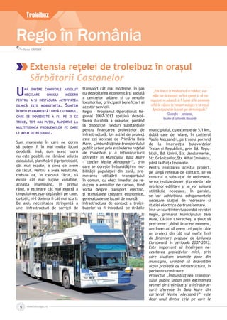 www.inforegio.ro12
Regio în România
Troleibuz
Florian SCHIPONCA
Extensia rețelei de troleibuz în orașul
Sărbătorii Castanelor
UNA DINTRE CONDIŢIILE ABSOLUT
NECESARE OMULUI MODERN
PENTRU A-ŞI DESFĂŞURA ACTIVITATEA
ZILNICĂ ESTE MOBILITATEA. SUNTEM
ÎNTR-O PERMANENTĂ LUPTĂ CU TIMPUL,
CARE SE DOVEDEŞTE A FI, PE ZI CE
TRECE, TOT MAI PUŢIN, RAPORTAT LA
MULTITUDINEA PROBLEMELOR PE CARE
LE AVEM DE REZOLVAT.
Sunt momente în care ne dorim
să putem ﬁ în mai multe locuri
deodată, însă, cum acest lucru
nu este posibil, ne rămâne soluția
calculului, planiﬁcării și prioritizării,
cât mai exacte, a ceea ce avem
de făcut. Pentru a avea rezultate,
trebuie ca, în calculul făcut, să
existe cât mai puţine variabile,
aceasta însemnând, în primul
rând, o estimare cât mai exactă a
timpului necesar deplasării pe care,
cu toții, ni-l dorim a ﬁ cât mai scurt.
De aici, necesitatea stringentă a
unei infrastructuri de servicii de
transport cât mai moderne, în pas
cu dezvoltarea economică și socială
a centrelor urbane și cu nevoile
locuitorilor, principalii beneﬁciari ai
acestor servicii.
Regio - Programul Operațional Re-
gional 2007-2013 sprijină dezvol-
tarea durabilă a orașelor, punând
la dispoziție fonduri substanțiale
pentru ﬁnanțarea proiectelor de
infrastructură. Un astfel de proiect
este cel accesat de Primăria Baia
Mare, „Îmbunătăţirea transportului
public urban prin extinderea reţelei
de troleibuz şi a infrastructurii
aferente în Municipiul Baia Mare
– cartier Vasile Alecsandri”, prin
care se dorește îmbunătățirea mo-
bilității populației din zonă, pro-
movarea utilizării transportului
în comun, cu efect imediat de re-
ducere a emisiilor de carbon, ﬁind
vorba despre transport electric,
și stimularea creșterii economice,
generatoare de locuri de muncă.
Infrastructura de contact a trolei-
buzelor va ﬁ introdusă pe străzile
municipiului, cu extensie de 5,1 km,
dublă cale de rulare, în cartierul
Vasile Alecsandri, pe traseul pornind
de la intersecția bulevardelor
Traian și Republicii, prin Bd. Repu-
blicii, Bd. Unirii, Str. Jandarmeriei,
Str. Grănicerilor, Str. Mihai Eminescu,
până la Piaţa Izvoarele.
Pentru realizarea acestui proiect,
pe lângă rețeaua de contact, se va
construi o substație de redresare,
se vor realiza devieri și protejări ale
rețelelor edilitare și se vor asigura
utilitățile necesare. În paralel,
se vor achiziționa echipamentele
necesare stației de redresare și
stației electrice de transformare.
Într-un scurt interviu acordat revistei
Regio, primarul Municipiului Baia
Mare, Cătălin Cherecheș, a ținut să
precizeze: „Până în acest moment,
am încercat să avem cel puțin câte
un proiect din cât mai multe linii
de ﬁnanțare propuse de Uniunea
Europeană în perioada 2007-2013.
Este important să înțelegem ne-
cesitatea proiectelor mici, prin
care studiem anumite zone din
municipiu, urmând să dezvoltăm
acolo proiecte de infrastructură, în
perioada următoare.
Proiectul „Îmbunătățirea transpor-
tului public urban prin extinderea
rețelei de troleibuz și a infrastruc-
turii aferente în Baia Mare din
cartierul Vasile Alecsandri” este
doar unul dintre cele pe care le
„Este bine cã se introduce încã un troleibuz, e un
mijloc bun de transport, nu face zgomot ºi, cel mai
important, nu polueazã. Ar fi frumos sã fie promovate
astfel de mijloace de transport ecologice în tot oraºul.
Apreciez proiectele de acest gen ale municipiului.”
Gheorghe – pensionar,
locuitor al cartierului Alecsandri
 