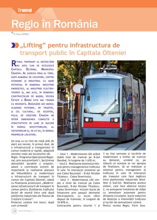 www.inforegio.ro14
Regio în România
Florian SCHIPONCA
Tramvai
„Lifting” pentru infrastructura de
transport public în Capitala Olteniei
RITMUL TREPIDANT AL DEZVOLTĂRII
NU AVEA CUM SĂ OCOLEASCĂ
CAPITALA OLTENIEI, MUNICIPIUL
CRAIOVA. AL ŞASELEA ORAŞ AL ŢĂRII,
DUPĂ NUMĂRUL DE LOCUITORI, CENTRU
ECONOMIC ŞI INDUSTRIAL CU MARE
POTENŢIAL ÎN DOMENIUL INDUSTRIEI
ENERGETICE, AL INDUSTRIEI ELECTRO-
TEHNICE ŞI, MAI ALES, ÎN DOMENIUL
CONSTRUCŢIILOR DE MAŞINI, VECHEA
CETATE A BĂNIEI ESTE MAI TÂNĂRĂ
CA NICIODATĂ. ADĂUGÂND AICI MEDIUL
ACADEMIC PUTERNIC, DE TRADIŢIE,
ŞI CEL CULTURAL, DE EXCEPŢIE,
POLUL DE CREŞTERE CRAIOVA NE
OFERĂ DIMENSIUNEA COMPLETĂ A
ATRACTIVITĂŢII DE CARE SE BUCURĂ
ÎN RÂNDUL INVESTITORILOR, AL
VIZITATORILOR ŞI, DE CE NU, ÎN RÂNDUL
PROPRIILOR LOCUITORI.
Un oraș cu un ritm de viață atât de
alert are nevoie, în primul rând, de
o infrastructură a transportului în
comun modernă și rapidă, adaptată
nevoilor reale ale locuitorilor săi.
Regio - Programul Operațional Regio-
nal, prin axa prioritară 1, Sprijinirea
dezvoltării durabile a orașelor,
aduce o contribuție extrem de
importantă la realizarea planului
de îmbunătățire și modernizare
a infrastructurii de transport în
comun din Capitala Olteniei, odată
cu ﬁnanțarea proiectului „Moderni-
zarea infrastructurii de transport în
comun pentru ﬂuidizarea traﬁcului
forței de muncă între cele două
platforme industriale ale Polului de
Creștere Craiova”.
Proiectul conține trei loturi, după
cum urmează:
 lotul 1 - Modernizarea căii având
dublă linie de tramvai pe B-dul
Decebal, în lungime de 1.630 m;
 lotul 2 – Realizarea sistemului inte-
grat pentru managementul traﬁcului
în cele 16 intersecții existente pe
axa Calea București - B-dul Nicolae
Titulescu - Calea Severinului;
 lotul 3 - Modernizarea căii sim-
ple a liniei de tramvai pe Calea
București, B-dul Nicolae Titulescu,
Calea Severinului, inclusiv bucla de
întoarcere prin pasajul denivelat
Electroputere, cu acces către
depoul de tramvaie, în lungime de
10.878 m.
Contractele pentru loturile 1 și
3 au fost semnate și lucrările de
modernizare a liniilor de tramvai
au demarat, urmând ca, pe
măsură ce acestea se vor apropia
de ﬁnalizare, să se realizeze și
sistemul pentru management al
traﬁcului în cele 16 intersecții
ale traseului care face legătura
între platformele industriale Nord-
Vest și Sud-Est. Realizarea acestui
sistem, care face obiectul lotului
2, va presupune instalarea de stâlpi
cu semafoare automate pentru
dirijarea circulației, bucle inductive
de detecție a intensității traﬁcului
și lucrări de semnalizare rutieră.
Pentru revista Regio, Forin Sma-
 