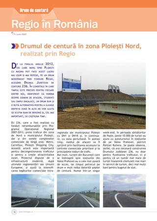 www.inforegio.ro16
Regio în România
Carmen IVANOV
Drumul de centură în zona Ploiești Nord,
realizat prin Regio
Drum de centură
DE LA FINALUL ANULUI 2012,
CEI CARE MERG SPRE PLOIEȘTI
CU MAȘINA POT FACE ACEST LUCRU
MAI UȘOR ȘI MAI REPEDE, PE UN DRUM
MODERNIZAT PRIN FONDURI REGIO,
ALEGÂND DRUMUL JUDEȚEAN DE
CENTURĂ 236. ÎN CONDIȚIILE ÎN CARE
TIMPUL ESTE PREȚIOS PENTRU FIECARE
DINTRE NOI, INDIFERENT CĂ VORBIM
DESPRE OAMENI DE AFACERI, STUDENȚI
SAU SIMPLI ANGAJAȚI, UN DRUM BUN ȘI
O RUTĂ ALTERNATIVĂ PENTRU A AJUNGE
DINTR-O ZONĂ ÎN ALTA NE VOR AJUTA
SĂ SCUTIM BANI DE BENZINĂ ȘI, CEL MAI
IMPORTANT, SĂ CÂȘTIGĂM TIMP.
DJ 236, care a fost realizat cu
fonduri nerambursabile prin Pro-
gramul Operațional Regional
2007-2013, preia traﬁcul din zona
de Nord a municipiului Ploiești,
dar și din zonele complexelor
comerciale de lângă oraș: Metro,
Carrefour, Ploiești Shopping City.
Această arteră este importantă
pentru decongestionarea traﬁcului
și pentru a crește atractivitatea
zonei. Proiectul dispune de o
infrastructură modernă, după
ultimele reglementări ale Uniunii
Europene, și ajută la intensiﬁ-
carea legăturilor comerciale intra-
regionale ale municipiului Ploiești
cu DN1 și DN1B și, în continua-
re, cu zona periurbană. În același
timp, mediul de afaceri va ﬁ
sprijinit prin facilitarea accesului la
centrele comerciale prioritare și la
principalele noduri de traﬁc.
Mai mult, turiștii din București care
se îndreaptă spre stațiunile din
Valea Prahovei au o cale mai ușoară
de acces, iar timpul petrecut pe
drum e mult redus datorită șoselei
de centură. Numai într-un singur
week-end, în perioada sărbătorilor
de Paște, peste 10.000 de turiști au
ajuns cu autoturismul în stațiunile
de pe Valea Prahovei, potrivit
Poliției Rutiere. Se poate observa,
astfel, că era necesară construirea
Drumului Județean 236, nu doar
pentru ﬂuidizarea traﬁcului, ci și
pentru că un număr mai mare de
turiști înseamnă cheltuieli mai mari
în servicii de turism, deci mai mulți
bani pentru bugetul de stat.
 