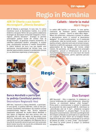 Ziua Europei
ADR București – Ilfov a organizat, în colaborare cu
Centrul InfoEuropa din cadrul Ministerului Afacerilor
Externe, un eveniment dedicat „Zilei Europei”.
Prima parte a evenimentului a constat în susținerea
de prezentări de către experții ADR BI, referitoare la
„Semniﬁcația zilei de 9 mai”, „Fondurile europene
destinate României” și „Situația Regio”. În cea de-a
doua parte a evenimentului, elevii de la școlile generale
din Ciolpani și Dascălu au participat la un spectacol de
circ susținut de către tinerii de la Fundația Parada.
După acest spectacol, elevii au participat la un concurs
de desene pe asfalt, cu tema „9 Mai - Ziua Europei”.
Toți elevii au primit premii și broșuri cu tematică
europeană și Regio.
MAI 2013 23
Ştiri regionale
Regio în România
SUD-VEST
OLTENIA
SUD-EST
VEST
BUCUREŞTI
-ILFOV
Banca Mondială a participat
la ședința Consiliului pentru
Dezvoltare Regională Vest
ADR Vest, împreună cu Banca Mondială, a participat,
în luna aprilie, la ședința CDR Vest, unde au fost pre-
zentate rezultatele intermediare ale studiului privind
competitivitatea Regiunii Vest. Printre aspectele
importante subliniate de studiul Băncii Mondiale a
fost faptul că Regiunea Vest este printre cele mai
dezvoltate din cele opt regiuni de dezvoltare (nivel
NUTS-II). Sectoarele auto, de textile și încălțăminte
reprezintă cei trei mari angajatori din Regiunea Vest și
locurile de muncă din sectorul auto sunt mai numeroase
decât totalul locurilor de muncă din următoarele zece
sectoare de producție, combinate.
ADR SV Oltenia a pus bazele
Microregiunii „Oltenia Danubius”
ADR SV Oltenia a participat, în luna mai, în cadrul
Consiliului Local al Municipiului Calafat, la o primă
întâlnire a Grupului Tehnic de Lucru pentru elaborarea
Strategiei de dezvoltare teritorială integrată a micro-
regiunii „Oltenia Danubius”. Strategia va permite
autorităților publice locale din arealul vizat să
atragă ﬁnanțări, să genereze creștere economică, să
valoriﬁce potențialul Dunării, protejând, în același
timp, ecosistemele existente și mediul înconjurător.
În cadrul întâlnirii de lucru s-au pus bazele unui
parteneriat interinstituțional pe termen lung, s-au
abordat oportunitățile arealului și problemele comune
și s-au diseminat experiențe și bune practici.
Callatis – Istorie la malul
Mării Negre
La sediul ADR Sud-Est s-a semnat, în luna aprilie,
contractul de finanţare pentru implementarea
proiectului „Callatis – Istorie la malul Mării Negre –
Măsuri de conservare, restaurare și punere în valoare
a patrimoniului istoric și cultural al Municipiului
Mangalia”. În cadrul acestui proiect, vor fi restaurate
următoarele: zidul de incintă nordic - tronson estic şi
bazilica siriană, colţul de nord-vest al incintei romano-
bizantine şi edificiile suprapuse, precum şi mormintele
paleocreştine de tip hypogeu, din incinta cetăţii
Callatis. De asemenea, vor fi realizate trei amenajări
peisagistice, precum şi infrastructura de acces la
monumentele istorice şi se vor crea locuri de muncă
permanente şi temporare, pentru operarea parcului
arheologic Callatis.
 