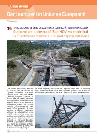 Bani europeni în Uniunea Europeană
Exemplu european
Bogdan IONESCU
www.inforegio.ro28
49 DE MILIOANE DE EURO DE LA UNIUNEA EUROPEANĂ, PENTRU BARCELONA
Culoarul de autostradă Bus-HOV va contribui
la ﬂuidizarea traﬁcului în metropola catalană
Una dintre destinațiile turistice
și culturale cele mai căutate din
Uniunea Europeană, Barcelona,
plătește prețul propriului succes.
Locuitorii capitalei catalane au
început să-și părăsească locuințele
din metropolă, în favoare caselor din
suburbii. Aceasta a dus la creșterea
inﬂuxului de navetiști către centrul
orașului, infrastructura de tran-
sport neﬁind pregătită să preia
surplusul de călători, majoritatea
utilizatori ai automobilelor perso-
nale. În mod previzibil, durata tran-
sportului și ambuteiajele au crescut
proporțional. Autoritatea Metro-
politană de Transport Barcelona
a inițiat un proiect de înﬁințare a
unor benzi de circulație dedicate
exclusiv autobuzelor și vehiculelor
cu trei sau mai mulți pasageri.
Un astfel de proiect este proiectul
C-58, denumit după una dintre cele
mai aglomerate autostrăzi care face
legătura dintre oraș și suburbiile
din nord. Peste 150.000 de vehicule
tranzitează, zilnic, autostrada C-58.
 