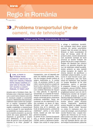 www.inforegio.ro4
Regio în România
Interviu
Bogdan IONESCU
„Problema transportului ține de
oameni, nu de tehnologie”
LAURIE, AŞ ÎNCEPE CU
O ÎNTREBARE PRIVIND
AGLOMERAŢIA: AMBUTEIAJELE DIN
ORAŞE SUNT PRINCIPALA PROBLEMĂ
PENTRU ORAŞELE EUROPENE ŞI O
MARE SURSĂ DE POLUARE. CARE
SUNT SOLUŢIILE LA ACEASTĂ
PROBLEMĂ, PE TERMEN LUNG?
Aceasta este o întrebare cheie. Mo-
bilitatea este o libertate majoră pe
care o avem toți și motorul care ține
în funcțiune orașele și economiile
acestora. Mobilitatea este esențială,
indiferent dacă vorbim de transpor-
tul cu mașina, transportul public
sau prin Internet. Totuși, creșterea
rapidă a mobilității cu autoturismul
a dus la situații în care beneﬁciile
accesibilității cu mașina, pentru oa-
meni și pentru economii, au avut de
suferit din cauza aglomerării. Este
important ca guvernele și orașele
să-și deﬁnească, în mod clar, o
foaie de parcurs care să poată face
trecerea la un viitor „durabil” al
transportului, care să depindă mai
puțin de mașinile personale. Siste-
mul de transport durabil trebuie să
asigure mobilitatea și, în același
timp, să protejeze mediul în care
trăim. Locurile atractive ca spații de
locuit și de a dezvolta o afacere nu
sunt străzile aglomerate, ci spațiile
care combină libertatea de mișcare
cu viața plăcută, în siguranță și
funcțională, și cu spațiile de muncă.
Trebuie să accentuez că nu există o
soluție universală pentru rezolvarea
problemei mobilității. Totuși, din
numeroșii ani de experiență în me-
diul european, aș spune că ingre-
dientele care apar acum permit
ﬁecărui oraș să le amestece, așa
încât să obțină propriul „cocktail de
mobilitate”, pentru a crea soluții
locale, bazate pe cele mai bune
practici europene.
În ultimii 10 ani, Comisia Europeană
(CE) a derulat programe precum
CIVITAS, pentru a demonstra posibi-
litățile care există în orașe pentru
a atinge o mobilitate durabilă.
Am coordonat două dintre aceste
proiecte din partea autorităților
orașului lider de proiect din Marea
Britanie și Italia (coordonând 10
orașe din Europa, peste 60 de
proiecte pilot). Aceste demonstrații
sunt excelente exemple de bună
practică (și lecțiile învățate din
greșeli făcute de-a lungul timpului).
Orașele din România pot construi
pentru a-și dezvolta propriile pla-
nuri de mobilitate urbană durabilă.
Aceste proiecte au adus laolaltă
echipe europene de experți din
diverse domenii de planiﬁcare a
mobilității urbane durabile, cu care
lucrez în mod frecvent acum, pen-
tru a implementa cele mai bune
soluții de mobilitate. Este esențial
ca orașele României să ﬁe bine
poziționate, pentru a participa
în programe viitoare cu ﬁnanțare
europeană, precum CIVITAS. Pentru
aceasta, trebuie să aibă viziune și să
pregătească planuri care să vină în
întâmpinarea nevoilor de transport
și a țintelor propuse; și pentru a
aborda problema mobilității, cu care
se confruntă. Chiar dacă pregătirea
acestor planuri poate necesita
resurse importante, beneﬁciile
acestor ﬁnanțări vor depăși cu mult
investiția făcută inițial. Secretul
va consta în realizarea unui mix
corect de strategii, care să satisfacă
nevoile ﬁecărui oraș – orașele inte-
ligente ale viitorului nu vor ﬁ nea-
părat acelea care dețin cele mai noi
tehnologii, ci acelea care au luat
cele mai înțelepte decizii. Așa cum
am învățat în acest demers, planurile
Profesor Laurie Pickup, Universitatea din Aberdeen
LAURIE PICKUP ESTE PROFESOR DE POLITICI DE TRANSPORT EUROPEAN LA
CENTRUL PENTRU CERCETAREA TRANSPORTULUI DIN CADRUL UNIVER-
SITĂȚII DIN ABERDEEN, CU O CARIERĂ DE PESTE 32 DE ANI ÎN DOMENIUL
ACADEMIC, CERCETARE GUVERNAMENTALĂ ȘI CONSULTANȚĂ. LAURIE
LUCREAZĂ PE PROIECTE EUROPENE ÎN ORAȘE DIN ROMÂNIA DE 19 ANI ȘI A
FOST RESPONSABIL DE PRIMUL PROIECT EUROPEAN AL RATB, ÎN 1994.
ULTERIOR, A COORDONAT PROIECTE REFERITOARE LA STRATEGII DE DIMINUARE A TRAFICULUI.
ÎN ULTIMII ANI, A COORDONAT PROIECTE DIN BRISTOL ȘI PERUGIA, ÎN CADRUL PROGRAMELOR
EUROPENE CIVITAS, CARE VIZEAZĂ DEZVOLTAREA TRANSPORTULUI DURABIL. ÎN PREZENT,
FINALIZEAZĂ PROIECTUL CIVITAS RENAISSANCE CARE CUPRINDE 42 DE SOLUȚII DE
TRANSPORT DURABIL, ÎN CINCI ORAȘE DIN ITALIA, MAREA BRITANIE, MACEDONIA, POLONIA ȘI
BULGARIA. ACESTA INCLUDE PRODUCEREA PRIMULUI PLAN DE MOBILITATE URBANĂ DURABILĂ
(PMUD) ÎN SKOPJE, POLUL REGIONAL AL SZCZECINEK ȘI AL ORAȘULUI GORNA ORJAHOVITSA.
 