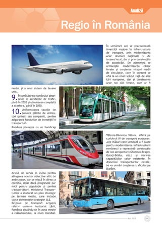 MAI 2013 9
Regio în România
Analiză
nental și a unui sistem de taxare
unic.
9.Înjumătățirea numărului dece-
selor în accidente de traﬁc,
până în 2020 și eliminarea completă
a acestora, până în 2050.
10.Uniformizarea taxelor de
poluare plătite de utiliza-
tori (privați sau companii), pentru
asigurarea fondurilor de investiții în
transporturi.
România pornește cu un handicap
destul de serios în cursa pentru
atingerea acestor obiective atât de
ambițioase, dar se mișcă în direcția
corectă, chiar dacă progresele par
mici pentru populație și pentru
transportatori. Ministerul Transpor-
turilor a elaborat un plan strategic
pe termen mediu, care include
toate elementele strategiei U.E.
Rețeaua de transport acoperă
relativ uniform teritoriul țării,
România situându-se în zona medie
a clasamentului, la nivel mondial.
În următorii ani se preconizează
investiții majore în infrastructura
de transport, prin modernizarea
unor drumuri naționale și de
interes local, dar și prin construcția
de autostrăzi. De asemenea se
urmărește modernizarea căilor
ferate și creșterea vitezei medii
de circulație, care în prezent se
aﬂă la un nivel scăzut față de alte
țări europene, dar și construirea
unor noi căii ferate, cum ar ﬁ
Vâlcele-Râmnicu Vâlcea, aﬂată pe
coridorul IV de transport european.
Alte măsuri care urmează a ﬁ luate
pentru modernizarea infrastructurii
românești o reprezintă construcția
de noi aeroporturi (Ghimbav-Brașov,
Galați-Brăila, etc.) și mărirea
capacităților celor existente. În
domeniul transporturilor navale,
se va urmări creșterea traﬁcului pe
Dunăre.
 