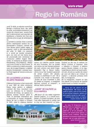 MARTIE 2013 11
Regio în România
Istorie urbană
zonă. În 1818, un măcelar numit Elias
Benigni a închiriat locul, dar, până
la urmă, activităţile economice s-au
mutat din viitorul parc, acesta fiind
dat în administrare unei asociaţii de
binefacere a femeilor din Cluj care
plănuiau să se ocupe de amenajarea
sa.
La primărie a existat chiar o comisie
pentru amenajarea acestui loc ca
promenadă a oraşului, comisie din
care făceau parte judele regesc al
oraşului, conţi şi alte personalităţi
din urbe. În 1840, s-a construit
şi o arenă pe locaţia actualului
parc, iar cinci ani mai târziu locul
de promenadă este menţionat de
cunoscutul călător August Dece­
rando, în relatarea sa despre oraşul
Klausenburg (Cluj-Napoca), despre
care scria că este un oraş frumos. În
1855 s-a construit şi o baie comunală,
care, de-a lungul timpului, a căpătat
diverse întrebuințări, evoluţia locu­
lui fiind legată de funcţia sa de pro­
menadă.
De la Cazinou la Școala
de Arte Frumoase
Clădirea Cazinoului a fost construită
în anul 1897 de către arhitectul
Pakey Lajos pentru a adăposti
cazinoul din Cluj. Locuitorii ora­
şului se refereau la el folosind
termenul de chioşc, iar spaţiul şi-a
păstrat aceeaşi funcţie până în
1918. În perioada interbelică aici
a funcţionat un muzeu etnografic.
Epoca de aur a clădirii a început
în 1925, când în clădirea fostului
cazino şi-a deschis porţile Şcoala
de Arte Frumoase. Aici au predat
unii dintre cei mai faimoşi profesori
din ţară, printre care Aurel Ciupe,
Alexandru Pop şi Romul Ladea,
cărora le-au fost studenţi generaţii
de artişti clujeni. Din păcate,
aceasta s-a desfiinţat în anii ’30 şi
cursurile s-au mutat la Bucureşti.
„Şcoala de Arte Frumoase a fost
un simbol al Clujului, a completat
destinul cultural al oraşului”, a
afirmat Vasile Lechinţan.
„Loisir” de calitate la
Cluj-Napoca
„Mă bucur că s-au redat clujenilor
spaţiile publice, cu o ţinută euro­
peană, şi că banii europeni, pe care
i-am adus împreună cu colegii mei
la Cluj au fost investiţi cu folos.
Clujenii au din nou în mâinile lor
Parcul Central şi Cazinoul. Este
o mândrie a Clujului, o plăcere
pentru fiecare clujean, şi cu sigu­
ranţă fiecare dintre noi avem amin­
tiri aici, fie de la o nuntă, fie o bere
pe care am băut-o pe vremuri la
Cazino”, a declarat primarul Emil
Boc, la inaugurare.
De la inaugurare, clujenii au ales
într-adevăr să se bucure de spațiile
modernizate cu fonduri europene.
„Alerg aici de câteva ori pe
săptămână. Mă bucur că au
refăcut aleile, este un loc frumos
în care să faci mișcare, pentru că
este spațiu verde și e aer curat”,
a declarat Dan Coman, un inginer
clujean amator de sport.
„Eu stau în Grigorescu și vin
până aici cu nepoțica, pentru
că ne place să dăm mâncare
păsărilor și să ne plimbăm. Îmi
place cum arată acum parcul, e
aerisit, curat, ordonat. Chiar mă
gândeam ce se poate moderniza la
un parc, dar se vede diferența”,
spune Veronica Ludușan,
pensionară.
 