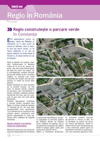 www.inforegio.ro12
Regio în România
Soluţii eco
Carmen IVANOV
Regio construieşte o parcare verde
în Constanţa
Este binecunoscut faptul că
marile orașe din România se
confruntă cu o lipsă acută de
locuri de parcare, ceea ce duce,
în cele mai multe cazuri, la un
trafic îngreunat și la zeci de
minute pierdute de către șoferi în
fiecare zi, în goana pentru un loc
de parcare.
Dacă ne gândim că numărul mași­
nilor înmatriculate în România
crește de la an la an, pentru că,
acum, cele mai multe familii dispun
de două sau chiar trei mașini, iar
în contrapartidă, numărul locurilor
de parcare rămâne la fel, ne putem
imagina cu ușurință cum arată
trotuarele din orașele mari pe care
teoretic ar trebui să circule doar
pietonii.
Orașul Constanța nu face excepție
de la această situație, ba mai
mult, în sezonul estival, numărul
de persoane care frecventează li­
toralul românesc triplează numărul
locuitorilor din oraș, așa că o par­
care în plus este mai mult decât
binevenită.
Primăria Municipiului Constanța
a accesat fonduri europene prin
Regio, în valoare totală de aproape
17 milioane de lei, din care bani
nerambursabili sunt aproximativ
13,4 milioane de lei. Aceştia au fost
utilizaţi pentru construcția unei
parcări supraetajate în zona spi­
talului Clinic Județean de Urgență
Constanța.
Regio crește calitatea
vieții în Constanța
Obiectivul proiectului de construire
a parcării supraetajate din Constanța
îl reprezintă îmbunătăţirea accesu­
lui populaţiei la serviciile publice
de sănătate oferite de Spitalul
Clinic Judeţean de Urgenţe, dar și
introducerea conceptului de Clădire
Verde în spaţiul public urban prin
construirea „Parcării Verzi”.
Odată cu finalizarea proiectului,
în Constanţa numărul locurilor
de parcare a crescut cu 265, iar
15 persoane au primit noi locuri
de muncă permanente. Având în
vedere locul în care această parcare
a fost construită, putem spune că
beneficiarii prioritari ai acestui pro­
iect sunt pacienții Spitalului Clinic
 