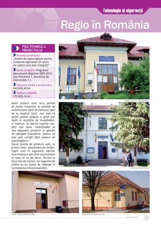 acest proiect care ne-a permis
să facem investiţia în sisteme de
monitorizare fără să cheltuim bani
de la bugetul local, mai ales că
astfel putem asigura o pază mai
bună în unităţile de învăţământ,
şi implicit, le oferim copiilor con­
diţii mai bune. Intenţionăm să
mai depunem proiecte şi sperăm
să câştigăm finanţările, pentru că
mai sunt unităţi fără camere de
supraveghere.”
Genul acesta de proiecte sunt, în
primul rând, aducătoare de linişte.
Copiii sunt în siguranţă, părinţii
sunt liniştiţi şi pot să se concentreze
la ceea ce au de făcut, fiecare la
locul său de muncă, iar organele de
ordine au un ajutor de nădejde în
combaterea infracţionalităţii.
Regio în România
Tehnologie şi siguranţă
FIŞA TEHNICĂ A
PROIECTULUI
Numele proiectului:
„Sistem de supraveghere pentru
creşterea siguranţei (în şcoli)
(în cadrul unui plan integrat)”
Nume program: Programul
Operaţional Regional 2007-2013,
Axa Prioritară 1, Domeniul de
Intervenţie 1.1
Valoarea totală a proiectului:
462.030,40 lei
Valoare eligibilă:
372.605,16 lei
MARTie 2013 15
Colegiul Comercial „Virgil Madgearu”
Grupul Şcolar Agricol Bârseşti
Şcoala Primară şi Grădiniţa Preajba Şcoala Primară şi Grădiniţa Ursaţi
 