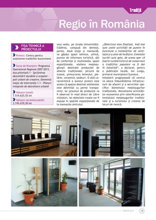 MARTIE 2013 19
unui sediu, pe strada Universității.
Clădirea, compusă din demisol,
parter, două etaje și mansardă,
va găzdui spații tehnice, arhivă,
puncte de informare turistică, săli
de conferințe și multimedia, spații
expoziționale, ateliere meșteșu­
gărești destinate producției de
obiecte tradiționale: pictură de
icoane, prelucrarea lemnului, pie­
lărie, ceramică, țesături. O altă ca­
racteristică a acestui proiect este
aceea că spațiul destinat atelierelor
este delimitat cu pereți transpa-
renți, iar procesul de producție va
fi ob­servat în mod direct de către
vizi­tatori, iar obiectele create vor fi
expuse în spațiile expoziționale de
la mansarda centrului.
„Obiectivul este finalizat, însă mai
sunt unele activităţi de punere în
funcţiune a instalaţiilor de venti­
laţie şi a celor de încălzire. Celelalte
lucrări sunt gata, de aceea sper că
foarte curând Centrul de conservare
a tradiţiilor populare va fi dat
în folosinţă”, a declarat, pentru
o publicație locală, Ion Lungu,
primarul municipiului Suceava.
Inițiatorii prognozează că centrul
va aduce îmbunătățirea infrastruc­
turii de afaceri și a serviciilor spe­
cifice domeniului meșteșugurilor
tradiționale, dezvoltarea activități­
lor economice prin valorificarea po­
tențialului meșteșugurilor tradițio­
nale și a turismului și crearea de
locuri de muncă.
Regio în România
FIŞA TEHNICĂ A
PROIECTULUI
Proiect: Centru pentru
susținerea tradițiilor bucovinene
Sursa de finanțare: Programul
Operaţional Regional 2007-2013,
Axa prioritară 1 – Sprijinirea
dezvoltării durabile a oraşelor –
poli urbani de creştere, Domeniul
major de intervenţie 1.1 – Planuri
integrate de dezvoltare urbană
Valoare totală:
7.514.625,55 lei
Valoare nerambursabilă:
3.745.670,50 lei
Tradiţii
 