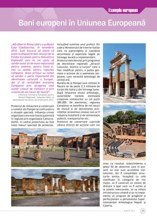 „Mă aflam la Roma când s-a prăbușit
Casa Gladiatorilor, în noiembrie
2010. Sunt bucuros să anunț că
avem la dispoziție bani alocați de la
Fondul European pentru Dezvoltare
Regională care ne vor ajuta să
salvăm acest sit de mare importanță
pentru omenire, pentru Italia și,
mai cu seamă, pentru regiunea
Campania. Avem prilejul nu numai
să salvăm o parte importantă din
identitatea culturală a Europei,
dar și să revitalizăm economia
Campaniei prin atragerea unui
număr crescut de vizitatori și prin
crearea de noi locuri de muncă”,
a declarat Comisarul European pentru
Politică Regională, Johannes Hahn, la
deschiderea lucrărilor, pe 6 februarie 2013.
Proiectul de restaurare și conservare
a ruinelor din Pompei se confruntă cu
o situație specială: influența crimei
organizatecareestefoarteputernică
în regiune prin organizația Camorra.
Astfel, în cadrul proiectului au fost
luate măsuri speciale de protecție,
incluzând numirea unui prefect din
cadrul Ministerului de Interne italian
care va supraveghea și coordona
securitatea și aspectele legale pe
întreaga durată a implementării.
Proiectul este derulat prin programul
de dezvoltare regională „Atracții
culturale, istorice și turism” care a
fost modificat pentru a putea ges­
tiona o acțiune de o asemenea am­
ploare, care necesită tehnologii de
ultimă oră.
Ruinele de la Pompei sunt vizitate în
fiecare an de peste 2,3 milioane de
turiști din Italia și din întreaga lume.
După refacerea sitului arheologic,
autorităţile italiene estimează
creşterea vizitatorilor cu cel puțin
300.000. De asemenea, regiunea
Campania va beneficia de noi lo­curi
de muncă și de dezvoltarea acti­
vităților economice conexe cum ar fi
industria hotelieră și de alimentație
publică, transporturile etc.
Proiectul de conservare cuprinde
câteva direcții de acțiune care vor
avea ca rezultat redeschiderea a
peste 50 de obiective care în pre­
zent nu mai sunt accesibile vizi­
tatorilor. Vor fi consolidate struc­
turile antice, începând cu cele
cla­sificate în categoria de risc
major, va fi construit un sistem de
drenare a apei care va fi extins și
la zonele neexcavate, se va reface
infrastructura urbană și se va imple­
menta un program de pregătire și
perfecționare a personalului Super­
intendenței Arheologice Napoli și
Caserta.
Bani europeni în Uniunea Europeană
Exemplu european
MARTie 2013 27
 
