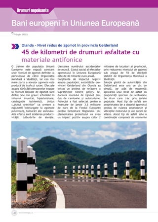 Bani europeni în Uniunea Europeană
Drumurinepoluante
Bogdan IONESCU
www.inforegio.ro28
Olanda – Nivel redus de zgomot în provincia Gelderland
45 de kilometri de drumuri asfaltate cu
materiale antifonice
O treime din populația Uniunii
Europene este expusă constant
unor niveluri de zgomot definite ca
periculoase de către Organizația
Mondială a Sănătății, iar cea mai
mare parte a acestor zgomote este
produsă de traficul rutier. Efectele
asupra sănătății persoanelor expuse
la niveluri ridicate de zgomot sunt
dintre cele mai grave: schimbări în
sistemul imunitar, hipertensiune,
cardiopatie ischiemică, tinitus
(„ţiuitul urechilor” ca urmare a
expunerii îndelungate la zgomote
puternice), tulburări ale somnului.
Alte efecte sunt scăderea producti­
vității, tulburările de atenție,
creșterea numărului accidentelor
de muncă. Costul social al efectelor
zgomotului în Uniunea Europeană
este de 40 miliarde euro anual.
Conștiente de impactul negativ
asupra populației, autoritățile pro­
vinciei Gelderland din Olanda au
inițiat un proiect de refacere a
suprafețelor rutiere pentru re­
ducerea nivelului de zgomot pro­
dus de camioane și autoturisme.
Proiectul a fost selectat pentru o
finanțare de peste 3,5 milioane
de euro de la Fondul European
pentru Dezvoltare Regională. Im­
plementarea proiectului va avea
un impact pozitiv asupra celor 2
milioane de locuitori ai provinciei,
prin reducerea nivelului de zgomot
sub pragul de 55 de decibeli
stabilit de Organizația Mondială a
Sănătății.
Soluția găsită de autoritățile din
Gelderland este una pe cât de
simplă, pe atât de modernă:
aplicarea unui strat de asfalt cu
proprietăți speciale pe sectoarele
de drum care trec prin zonele
populate. Noul tip de asfalt are
proprietatea de a absorbi zgomotul
produs de rularea anvelopelor și
vibrațiile motorului și ale cutiei de
viteze. Acest tip de asfalt este o
combinație complexă de elemente
 