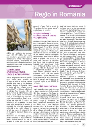 MARTIE 2013 9
Regio în România
Studiu de caz
AVEAM mari probleme de parcare,
acum NU MAI AVEM. Mai mult,
prin realizarea proiectului pentru
reamenajarea Pieţei Universităţii,
deasupra parcării, autorităţile au
urmărit crearea unui spaţiu pietonal
asemănător celui care exista aici în
perioada interbelică.
CENTRUL VECHI –
ATMOSFERĂ DE PARIS,
PRAGA ŞI VIENA LA UN LOC
Alături de prietenul francez păşesc
spre Centrul Vechi. Vremea de
început de martie este de partea
noastră. Este cald şi ne plimbăm
relaxat. Armand îşi întoarce capul
în toate părţile: „Vreun centru
univeristar?” – şi întinde arătătorul
în stânga. Nu, Armand, este un
spital. Colţea. Şi o biserică superbă
alături. Acum câţiva ani erau nişte
ruine, o cicatrice pe faţa capitalei.
Acum totul străluceşte. Încet, încet,
intrăm pe Lipscani. Îi explic lui
Armand că aici se găseşte cea mai
mare parte a zonei vechi, istorice a
Capitalei, cu străzi de importanţă
culturală şi de reală valoare is­
to­rică, cu nume de rezonanţă la
nivel naţional (Lipscani, Gabroveni,
Smârdan).
Plimbarea pe străduţele pavate,
printre cafenele şi restaurante co­
chete, printre clădirile cu aer in­
terbelic, îi face o reală plăcere lui
Armand. „Praga, Paris şi un pic de
Viena. Asta simt, mi-am dat seama”,
mărturiseşte cu emoţie.
PASAJUL BASARAB –
LEGĂTURA VITALă DINTRE
VEST ŞI CENTRU
Dimineaţa celei de-a doua zile petre­
cute de Armand la Bucureşti începe
cu un drum dinspre centru spre vestul
Bucureştiului. Traversăm, normal,
Pasajul Basarab, cea mai mare şi
complexă lucrare de infrastructură
realizată în România în ultimii 20
de ani. Îi explic francezului că până
la construcţia edificiului nu aveam
decât o singură cale de acces în
acea zonă. Bătrânul şi învechitul
Pod Grant. Noul şi modernul pasaj
Basarab este conexiunea vitală
care fluidizează traficul rutier în
aproape 40% din Bucureşti, fiind
o componentă esenţială a închi­
derii inelului principal rutier al
Capitalei. Iar ca cifre totul devine
impresionant: podul Basarab este
traversat anual de peste 36 de mili­
oane de oameni cu mijloacele de
transport public şi de 80.000 de
vehicule.
NIMIC FĂRĂ BANI EUROPENI
Toată această transformare continuă
a Bucureştiului n-ar fi, însă, posibilă
fără bani europeni. Prin Regio se
doreşte îmbunătăţirea condiţiilor de
trai ale cetăţenilor şi transformarea
oraşelor ţării în obiective atractive
pentru turişti şi investitori. Pe
lângă proiectele enumerate mai
sus, între 2007 - 2012, regiunea
Bucureşti-Ilfov a contractat 289
pro­iecte cu finanţare europeană a
căror valoare solicitată se ridică la
aproape 1,5 miliarde de lei. Cei mai
mulţi bani au ajuns în Bucureşti prin
proiecte care vizează îmbunătăţirea
infrastructurii de transport: 16 pro­
iecte contractate cu o valoare soli­
citată de 359,7 milioane lei.
Cea mai mare finanţare, peste 28
milioane euro, a fost contractată
de Primăria Capitalei pentru moder­
nizarea infrastructurii rutiere din
zona Piaţa Sudului, contractul fiind
semnat la sfârşitul lunii octombrie
2012. Aproape la fel de mulţi bani
europeni au ajuns în Capitală şi prin
axa care vizează dezvoltarea ora­
şelor: 28 de proiecte contractate, în
sumă totală de 364 milioane de lei.
Alte câteva proiecte finalizate sau
în curs de finalizare cu impact asu­
pra dezvoltării capitalei sunt: un
parc de utilitate publică în cartierul
Ion Creangă şi instalarea unui sistem
de supraveghere video în zonă, mo­
der­nizarea străzilor din zona Bai­cu­
lui, proiectul de modernizare ar­hi­
tecturală şi peisagistică a Par­cului
Drumul Taberei şi Militari. Tot cu
fonduri europene, Primăria Sec­to­
rului 2 a început reabilitarea şi mo­
dernizarea Colegiului Naţional „Iulia
Haşdeu” cu 48 milioane de lei, a
Liceului Teoretic „C.A. Rosetti” cu
10,33 milioane lei.
Primăria Capitalei a contractat,
de asemenea, 10,5 milioane de lei
pentru reabilitarea, modernizarea şi
echiparea ambulatoriului integrat al
Spitalului Clinic de Copii Dr. Victor
Gomoiu. O sumă considerabilă, de
peste 500 milioane de lei, a intrat
în regiunea Bucureşti-Ilfov prin cele
51 de proiecte contractate pe axa al
cărei scop este dezvoltarea durabilă
şi promovarea turismului.
O sumă foarte mare, aproape 19
milioane de euro, va fi utilizată
pentru consolidarea şi protecţia Pa­
latului Patriarhiei din fonduri eu­
ro­pene. Tot pentru promovarea
tu­ris­mului, cu bani europeni vor fi
efectuate lucrări de renovare şi mo­
der­nizare la alte cinci clădiri din
patrimoniul cultural al Bucureştiului:
Arcul de Triumf, Casa Cesianu, Vila
Minovici, Observatorul Astronomic
Vasile Urseanu şi Biserica Sfânta
Sofia, pentru care au fost semnate
deja contractele de finanţare.
 