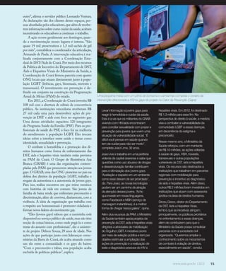 15
outro”, afirma o servidor público Leonardo Ventura.
As declarações são dos clientes desses espaços, pes-
soas abordadas pelos educadores,que além de recebe-
reminformaçõessobrecomocuidardasaúde,acabam
incentivando os educadores a continuar o trabalho.
A ação ocorre geralmente aos domingos, quan-
do a movimentação nesses lugares é intensa. “São
quase 19 mil preservativos e 1,5 mil sachês de gel
por mês”, contabiliza o coordenador da articulação,
Armando de Paula. A intervenção educativa é rea-
lizada conjuntamente com a Coordenação Esta-
dual de DST/Aids do Ceará.Por meio dos recursos
da Política de Incentivo do Departamento de DST,
Aids e Hepatites Virais do Ministério da Saúde, a
Coordenação do Ceará firmou parceria com quatro
ONG locais que atuam diretamente junto à popu-
lação LGBT (lésbicas, gays, bissexuais, travestis e
transexuais). O investimento em prevenção é de-
finido em conjunto na construção da Programação
Anual de Metas (PAM) do estado.
Em 2011,a Coordenação do Ceará investiu R$
108 mil com a abertura de editais de concorrência
pública. As instituições vencedoras receberam R$
27 mil cada uma para desenvolver ações de pre-
venção às DST e aids com foco no segmento gay.
Uma dessas atividades capacitou 320 integrantes
do Programa Saúde da Família (PSF). Para os pro-
fissionais de saúde do PSF, o foco foi na melhoria
do atendimento à população LGBT. Eles trocam
ideias sobre a interface entre saúde e temas como
identidade, sexualidade e prevenção.
O combate à homofobia e a promoção dos di-
reitos humanos como forma de enfrentamento das
DST, aids e hepatites virais também estão previstos
na PAM do Ceará. O Grupo de Resistência Asa
Branca (GRAB) é uma das organizações contem-
pladas pela PAM que promovem atenção aos jovens
gays. O GRAB, uma das ONG pioneiras no país na
defesa dos direitos da população LGBT, trabalha o
resgate da autoestima e a autonomia de jovens gays.
Para isso, realiza encontros em que reúne meninos
com histórias de vida em comum. São jovens de
família de baixa renda que enfrentam preconceito e
discriminação, além de conviver, diariamente, com a
violência. A ideia da organização que trabalha com
o respeito aos homossexuais é promover cidadania e
formar novos líderes do movimento gay.
“Eles (jovens gays) sabem que a camisinha está
disponível no serviço público de saúde,mas não têm
noção de coisas básicas, como onde pegá-la e como
tratar do assunto com profissionais”, diz o assisten-
te de projeto Délson Souza, 29 anos de idade. Nas
ações de que participa junto com lideranças comu-
nitárias da Barra do Ceará, ele acaba atuando como
um elo entre a comunidade e os gays do bairro.
“Com o preconceito e tabus, essa população acaba
excluída de políticas públicas”, explica.
15
Uma pequena mesa com um pênis de borracha e camisinhas completa o cenário da
intervenção direcionada a HSH e gays do projeto no Calor da Prevenção (Gapa)
Levar informação a jovens gays para
reagir à homofobia e cuidar da saúde.
Esta é a via que os militantes do GRAB
vivendo com HIV/aids encontraram
para conciliar sexualidade com prazer e
prevenção para jovens que vivem uma
situação de vulnerabilidade social. “É
difícil você pensar em saúde quando
tem de cuidar para não ser morto”,
completa Joaci Lima, 32 anos.
Joaci vive e trabalha em uma periferia
violenta da capital cearense e sabe que
questões como uso abusivo de drogas
e desestruturação familiar contribuem
para a vitimização dos jovens gays.
“Aceitação e respeito em um ambiente
como esse deixam de ser prioridade”,
diz. Para Joaci, as novas tecnologias
podem ser um caminho de atração
da atenção desses jovens. “Acho
que investir em novas linguagens,
como Facebook e MSN (serviço de
mensagem instantânea), é a melhor
forma de chegar nessa galera”, opina.
Além dos recursos da PAM, o Ministério
da Saúde também apoia projetos de
prevenção às DST, aids e hepatites virais
dirigidos a atividades de mobilização
do Orgulho LGBT. A iniciativa ocorre
por meio de seleção pública e tem por
objetivo estimular a ampliação das
ações de prevenção e a realização de
teste e diagnóstico precoce do HIV e
hepatites virais. Em 2012, foi destinado
R$ 1,3 milhão para esse fim. Na
perspectiva do direito à saúde, a medida
visa a combater a vulnerabilidade da
comunidade LGBT a essas doenças,
em decorrência do estigma e
preconceito.
Nesse mesmo ano, o Ministério da
Saúde reforçou, com um montante
de R$ 10 milhões, as ações voltadas
à saúde de gays, HSH, travestis,
transexuais e outras populações
vulneráveis às DST, aids e hepatites
virais. Os recursos são destinados a
instituições que trabalham em parcerias
regionais com mobilização para
prevenção e incentivo ao diagnóstico
de aids e hepatites virais. Além disso,
outros R$ 2 milhões foram investidos em
instituições que atuam com assessoria
jurídica na área de direitos humanos.
Dirceu Greco, diretor do Departamento
de DST, Aids e Hepatites Virais,
lembra que as iniciativas atingem,
principalmente, os públicos prioritários
no enfrentamento a essas doenças,
além de contribuírem para que o
Ministério da Saúde possa consolidar
parcerias com a sociedade civil
organizada. “Queremos ampliar o
conhecimento sobre os mecanismos
de combate à violação de direitos,
especialmente em saúde”, conclui.
 