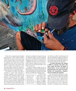 20
Caminhos da cidadania
Dentro de mais algum tempo, ele poderá
voltar para fazer os testes rápidos de sífilis e
hepatites B e C e,se for o caso,tomar a vacina
contra a hepatite B.Todo o processo faz parte
da construção de confiança entre o usuário e
os profissionais desse serviço móvel de saúde.
Quando os laços forem mais estreitos, esses
mesmos servidores irão convidá-lo a conhe-
cer outros colegas no Núcleo de Atenção ao
Tóxico Dependente. Se ele aceitar, pode ser o
primeiro passo para o abandono das drogas.
O compasso é de espera, mas todos os
envolvidos no projeto estão preparados e
otimistas, esperando a hora certa para dar
o próximo passo. Reintegrar alguém requer
paciência e persistência. “O nosso objetivo
é tentar reinserir o indivíduo na sociedade.
Para isso,temos que respeitar o modus vivendi
dele para atendê-lo de forma integral”, des-
taca a enfermeira Simone Aoki. João Carlos
faz parte de um grupo de centenas de usuários
Um dos incontáveis usuários de crack que só acessam o serviço de saúde porque o projeto vai até ele.
de drogas e moradores em situação de rua que
não conseguem chegar ao serviço de saúde.Se
não fossem os profissionais do Caminhos da
Cidadania, essas pessoas em situação de vul-
nerabilidade não teriam meio de conhecer a
própria situação sorológica, tampouco enxer-
gar uma luz no fim do túnel para largar o vício.
Tudo é um processo.
O projeto começou há quase um ano no
Departamento de Atenção Especializada, da
SecretariaMunicipaldeSaúdedeSantos.Éfru-
to de uma parceria entre os programas de Saúde
Mental e o de DST,Aids e Hepatites Virais.
A chefe do De-
partamento, a enfer-
meira Márcia Fri-
gério, é uma mulher
cheia de energia e
disposta ao trabalho.
Mais que isso.É uma
realizadora. Defende
com ardor que a política de enfrentamento da
aids nunca abandonou a política de redução de
danos.Eencontroufiéiscolaboradoresquetam-
bém acreditam nessa estratégia para abordar e se
aproximar de populações mais vulneráveis.
– O nosso paciente (de drogas
e DST) é o mesmo. Às vezes, não
quer nada na hora. Só pegar o
preservativo. É um exercício de
perseverança. Por meio da distri-
buição de camisinhas, chegare-
mos ao resgate de usuários.
Uma das escudeiras de Márcia é a coor-
denadora do Programa Municipal de DST,
Aids e Hepatites Virais, Maria José Muglia.
Quem vê a Zezé, como é conhecida, com
aqueles óculos retangulares, cabelos cachea-
dos, sorriso fácil e a ouve falar sobre o pro-
grama, percebe logo de cara o espírito hu-
manitário e social que permeia as ideias dela.
Significa um acordo
entre partes cujas
opiniões diferem
de tal maneira que
elas concordam em
discordar, para permitir
a vida em conjunto.
 