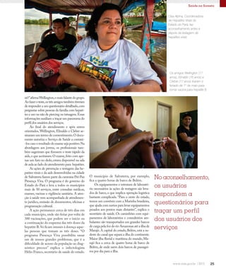 25
Saúde na floresta
né?”afirmaWellington,omaisfalantedogrupo.
Ao fazer o teste,os três amigos também tiveram
de responder a um questionário detalhado,com
perguntas sobre pessoas da família com hepati-
tes e uso ou não de piercing ou tatuagens.Essas
informações auxiliam a traçar um panorama do
perfil dos usuários dos serviços.
Ao final do atendimento e após serem
orientados, Wellington, Elinaldo e Cleber as-
sinaram um termo de consentimento.O docu-
mento autoriza o Serviço de Saúde a contatá-
-los caso o resultado do exame seja positivo.Na
abordagem aos jovens, os profissionais tam-
bém sugeriram que fizessem o teste rápido da
aids,o que aceitaram.O exame,feito com ape-
nas um furo no dedo,estava disponível na sala
de aula ao lado do atendimento para hepatites.
As ações de prevenção e testagem das he-
patites virais e da aids desenvolvidas na cidade
de Salvaterra fazem parte da caravana Pró Paz
Presença Viva. O programa é do governo do
Estado do Pará e leva a todos os municípios
mais de 50 serviços, entre consultas médicas,
exames, vacinas e vigilância sanitária. A aten-
ção à saúde vem acompanhada de atendimen-
to jurídico, emissão de documentos, oficinas e
programação cultural.
A ação permanece cerca de três dias em
cada município, onde são feitas por volta de
300 vacinações, que podem ser o início ou
a continuação do esquema das três doses da
hepatite B. Só ficam imunes à doença aque-
las pessoas que tomam as três doses. “O
programa Presença Viva possibilita sanar
um de nossos grandes problemas, que é a
dificuldade de acesso da população ao diag-
nóstico precoce” explica o infectologista
Hélio Franco, secretário de saúde do estado.
O município de Salvaterra, por exemplo,
fica a quatro horas de barco de Belém.
Os equipamentos e estrutura de laborató-
rio necessários às ações de testagem são leva-
dos de barco, o que implica operação logística
bastante complicada. “Para o oeste do estado,
temos um convênio com a Marinha brasileira,
que ajuda com navios para levar equipamentos
pesados aos pontos mais distantes”, explica o
secretário de saúde. Os caminhões com equi-
pamentos de laboratórios e consultórios am-
bulantes são transportados em grandes barcos
de carga pela foz do rio Amazonas até a ilha de
Marajó. A capital do estado, Belém, está a su-
deste do canal que separa a ilha do continente.
Maior ilha fluvial e marítima do mundo, Ma-
rajó fica a cerca de quatro horas de barco de
Belém, de onde saem dois barcos de passagei-
ros por dia para a ilha.
Cisa Alpina, Coordenadora
de Hepatites Virais do
Estado do Pará, faz
aconselhamento antes e
depois da testagem de
hepatites virais
Os amigos Wellington (17
anos), Elinaldo (16 anos) e
Cleber (17 anos) tiraram o
feriado de 1º de maio para
tomar vacina para hepatite B
No aconselhamento,
os usuários
respondem a
questionários para
traçar um perfil
dos usuários dos
serviços
 