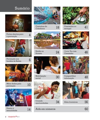 2
Sumário
48Compartilhar
informação
56Além-fronteiras
41Camisinha no
seringal
46I Love You com
Camisinha	
60Aids em números
34Criando
oportunidades
Mobilização
social 30
Saúde na
floresta 24
Caminhos da
Cidadania 18
Portas abertas para
a prevenção 4
6Prevenção nos
bordéis de Belém
Mãos dadas pela
prevenção 10
Direito à
sexualidade 14
 