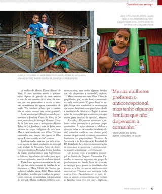 43
Camisinha no seringal
ticoncepcional, mas tenho algumas famílias
que não dispensam a camisinha”, explicou.
Maria mesma tem sete filhos. Disse, às
gargalhadas, que, se não fosse o preservati-
vo, teria muito mais. “O povo daqui da re-
gião diz que usar camisinha é a mesma coisa
que comer bombom com papel mas, desde
a instalação da fábrica em Xapuri e dessas
ações de prevenção que acontecem por aqui,
muita gente mudou de opinião”, afirmou.
Ao todo, 133 pessoas assistiram à pa-
lestra sobre prevenção e puderam pegar
camisinhas. A ação ofereceu a adultos e
crianças todas as vacinas do calendário ofi-
cial, consultas médicas com clínico geral,
exames de pré-natal e exames preventivos
femininos (o papanicolau). Técnicos da
Secretaria e da Coordenação Estadual de
DST/Aids do Acre fizeram demonstrações
de como usar a camisinha – tanto masculi-
na quanto a feminina – corretamente.
De acordo com a secretária munici-
pal de Saúde de Xapuri, Alessandra Ca-
minha, na semana seguinte um grupo de
profissionais da saúde ficou de retornar
ao seringal para passar os resultados dos
exames e, se for o caso, os medicamentos
necessários. “Vamos aos seringais toda
quarta-feira. Paralelamente a isso, te-
mos os agentes comunitários, que visitam
as famílias uma vez por mês”, explicou.
A mulher de Flemis, Elizete Ribeiro da
Silva, 23 anos, também assistiu à apresen-
tação. Apesar de grávida de uma menina
e mãe de um menino de 6 anos, ela con-
tou que usa preservativo e recebe o insu-
mo mensalmente da agente comunitária de
saúde. “Eu também achava que a camisi-
nha só servia mesmo para evitar gravidez”.
Mais assídua que Elizete no uso do pre-
servativo é Jovelina Vieira da Silva, de 20
anos, moradora do Seringal Floresta. Casa-
da há dois anos com o seringueiro Aloizio
Teles, de 24, Jovelina é mãe de Jaíne, uma
menina de traços indígenas de três anos.
Mas o casal ainda não tem filhos. “Eu uso
camisinha, sim, porque não quero ter filho
agora. E meu marido aceita”, contou.
Jovelina recebe, uma vez por mês, a visi-
ta da agente de saúde conhecida no seringal
pelo apelido de Mundica. Além de distri-
buir preservativos, Mundica leva às famílias
da região medicamentos para hipertensão
e diabetes, hipoclorito de sódio para água,
anticoncepcionais e soro de reidratação oral.
Uma dessas agentes comunitárias de saú-
de, que faz visitas mensais às famílias de se-
ringueiros, é Maria Cleide dos Santos, que
realiza o trabalho desde 2002. Maria atende
43 famílias e acredita que a cultura do preser-
vativo começa a ser assimilada pela população
do seringal.“Muitas mulheres preferem o an-
“Muitas mulheres
preferem o
anticoncepcional,
mas tenho algumas
famílias que não
dispensam a
camisinha”
Maria Cleide dos Santos,
agente comunitária de saúde
A agente comunitária de saúde Maria Cleide visita 43 famílias de seringueiros,
uma vez por mês, levando insumos de prevenção e medicamentos
Jaíne é filha única de Jovelina, usuária
assídua dos preservativos da Nátex.
Casada há dois anos, Jovelina ainda não
tem filhos com o segundo marido
 