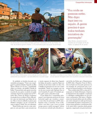 51
Compartilhar informação
As pedaladas na bicicleta decorada com
camisinhas prosseguem. “Viram uma empol-
gação”na opinião de Kakau.Segundo sua filha
Thyane Moraes, de 18 anos, a popularidade
chega a ser demais e dá trabalho à família de
Kakau.“Opessoalsabeondeagentemora,bate
na porta de casa, aparece na janela, vem pedir
camisinha.AgentenãoconseguenemverTV”,
revela. Mas a bronca de Thyane é lembrança
do passado,ficou na infância.Hoje a filha aju-
da a mãe nas intervenções que Kakau faz na
rua.“Ela se veste de coelhinha na páscoa para
distribuir camisinha e vai até a encontros de
casais na igreja. É doida”, diz, com admiração.
Thyane lembra que uma vez a mãe conse-
guiu um carro para fazer a ação semanal, mas
As intervenções comunicativas de Kakau ganharam notoriedade em Rio das Pedras. Por
mês, ela recebe do governo federal 1,3 mil preservativos para suas ações de prevenção
“Vou onde as
pessoas estão.
Não digo:
faça isso ou
aquilo. A gente
precisa é que
todos tenham
iniciativa de
prevenção”
o veículo enguiçou de última hora. Segundo
ela, Kakau não perdeu a esportiva. Pegou um
carrinho de mão desses usados em obra e fez
o trabalho de prevenção nas ruas com a maior
naturalidade. “Ainda vou conseguir uma van
cor-de-rosa e escrever nela:‘Operação Sexo só
com Camisinha, Eu apoio’. O inusitado que-
bra o gelo”,ensina a educadora social.
O que Kakau faz é compartilhar infor-
mação e,sem imposição,promover de forma
horizontal aquilo que considera a manei-
ra mais eficaz de prevenção às DST, aids e
hepatites virais: a camisinha. “Com acolhi-
mento e sem dizer o que é certo ou errado
consigo passar a minha mensagem”, afirma.
É esse processo adotado pela educadora so-
cial de Rio das Pedras que o Departamento
de DST, Aids e Hepatites Virais do Minis-
tério da Saúde vem buscando aprimorar em
sua estratégia de comunicação para a pro-
moção da resposta brasileira a essas doenças.
Nesse sentido,desde 2011,as áreas de Co-
municação em Saúde,Informação e Imprensa
do Departamento têm ampliado a cooperação
e a abordagem multidisciplinar em seus pro-
cessos comunicativos. Para tanto, o Departa-
mento tem buscado alinhar ações de mobiliza-
ção social e educação em saúde que favoreçam
a continuidade de projetos comunicativos e,ao
mesmo tempo,garantam o envolvimento dire-
to de outros atores e parceiros, desde gestores
regionais a organizações não governamentais.
Por onde Kakau Moraes passa, chama a atenção de jovens, idosos e
adolescentes que perguntam o que está distribuindo e se podem pegar
Nas rádios comunitárias do local, Kakau Moraes grava funk com letras criadas
por ela, trazendo mensagens sobre como se prevenir contra aids e tuberculose
Kakau Moraes, educadora social e
moradora da comunidade de Rio das
Pedras, na capital do Rio de Janeiro.
 