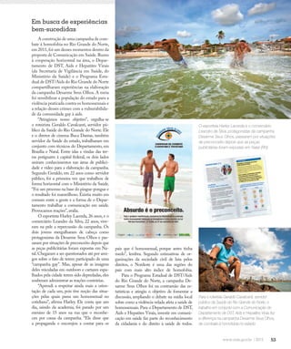 53
Compartilhar informação
A construção de uma campanha de com-
bate à homofobia no Rio Grande do Norte,
em 2011,foi um desses momentos dentro da
proposta de Comunicação em Saúde. Rumo
à cooperação horizontal na área, o Depar-
tamento de DST, Aids e Hepatites Virais
(da Secretaria de Vigilância em Saúde, do
Ministério da Saúde) e o Programa Esta-
dual de DST/Aids do Rio Grande do Norte
compartilharam experiências na elaboração
da campanha Desarme Seus Olhos. A meta
foi sensibilizar a população do estado para a
violência praticada contra os homossexuais e
a relação desses crimes com a vulnerabilida-
de da comunidade gay à aids.
“Atingimos nosso objetivo”, orgulha-se
o roteirista Geraldo Cavalcanti, servidor pú-
blico da Saúde do Rio Grande do Norte. Ele
e o diretor de cinema Buca Dantas, também
servidor da Saúde do estado, trabalharam em
conjunto com técnicos do Departamento, em
Brasília e Natal. Entre idas e vindas das ter-
ras potiguares à capital federal, os dois lados
uniram conhecimentos nas áreas de publici-
dade e vídeo para a elaboração da campanha.
Segundo Geraldo, em 22 anos como servidor
público, foi a primeira vez que trabalhou de
forma horizontal com o Ministério da Saúde.
“Foi um processo na base do pingue-pongue e
o resultado foi maravilhoso. Existia muito em
comum entre a gente e a forma de o Depar-
tamento trabalhar a comunicação em saúde.
Provocamos reações”,avalia.
O esportista Harley Lacerda, 26 anos, e o
comerciário Leandro da Silva, 22 anos, vive-
ram na pele a repercussão da campanha. Os
dois jovens mergulharam de cabeça como
protagonistas da Desarme Seus Olhos e pas-
saram por situações de preconceito depois que
as peças publicitárias foram expostas em Na-
tal.Chegaram a ser questionados até por ami-
gos sobre o fato de terem participado de uma
“campanha gay”. Mas, apesar de as imagens
deles veiculadas em outdoors e cartazes espa-
lhados pela cidade terem sido depredadas,eles
souberam administrar as reações contrárias.
“Aprendi a respeitar ainda mais a orien-
tação de cada um, pois tive noção das situa-
ções pelas quais passa um homossexual no
cotidiano”, afirma Harley. Ele conta que um
dia, saindo da academia, foi parado por um
menino de 15 anos na rua que o reconhe-
ceu por causa da campanha. “Ele disse que
a propaganda o encorajou a contar para os
Em busca de experiências
bem-sucedidas
pais que é homossexual, porque antes tinha
medo”, lembra. Segundo estimativas de or-
ganizações da sociedade civil de luta pelos
direitos, o Nordeste é uma das regiões do
país com mais alto índice de homofobia.
Para o Programa Estadual de DST/Aids
do Rio Grande do Norte, a campanha De-
sarme Seus Olhos foi na contramão das es-
tatísticas e atingiu o objetivo de fomentar a
discussão, ampliando o debate na mídia local
sobre como a violência velada afeta a saúde de
homossexuais. Para o Departamento de DST,
Aids e Hepatites Virais, investir em comuni-
cação em saúde faz parte do reconhecimento
da cidadania e do direito à saúde de todos.
O esportista Harley Lacerda e o comerciário
Leandro da Silva, protagonistas da campanha
Desarme Seus Olhos, passaram por situações
de preconceito depois que as peças
publicitárias foram expostas em Natal (RN)
Para o roteirista Geraldo Cavalcanti, servidor
público da Saúde do Rio Grande do Norte, o
trabalho em conjunto com a Comunicação do
Departamento de DST, Aids e Hepatites Virais fez
a diferença na campanha Desarme Seus Olhos,
de combate à homofobia no estado
 