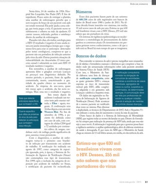 61
Aids em números
Estima-se que 630 mil
brasileiros vivam com
o HIV. Desses, 255 mil
não sabem que são
portadores do vírus
Sexta-feira, 14 de outubro de 1994. Hos-
pital São Leopoldo, São Paulo (SP). É fim de
expediente. Pouco antes de entregar o plantão,
uma auxiliar de enfermagem percebe que o
soro escapou do braço de um paciente com aids
em estado terminal. Ela pede ajuda a uma cole-
ga, que tenta pegar a veia. O paciente move-se
subitamente e esbarra na mão da ajudante. O
cateter venoso, infectado, perfura o antebraço
direito da auxiliar de enfermagem.
Passados três dias, ela realiza sorologia para
o HIV. O resultado é negativo. Como ainda es-
tava em janela imunológica (tempo que o orga-
nismo leva para criar os anticorpos detectados
pelos testes sorológicos), comprova-se que a
paciente não era portadora de infecção anterior
pelo vírus da aids. Outras possíveis situações de
vulnerabilidade são descartadas. O único par-
ceiro sexual é submetido ao teste anti-HIV. O
resultado também é negativo.
Em novembro, a auxiliar de enfermagem
apresenta febre e gânglios cervicais (caroços
no pescoço) sem diagnóstico definido. No
mesmo período, o paciente, fonte da agulha
contaminada, morre, caracterizando a gra-
vidade do quadro clínico no momento do
acidente. Às vésperas do ano-novo, quase
três meses após o acidente, ela faz nova so-
rologia. Mais uma vez o resultado é negativo.
Seis meses depois do
acidente é realizado um ter-
ceiro teste pelo mesmo mé-
todo, o Elisa – agora, rea-
gente. A confirmação veio
16diasdepois,comumteste
Western Blot. No fim de
setembro de 1996, a pa-
ciente foi definida como
um caso de aids, com con-
tagem de células CD4 igual
a 72 unidades por centíme-
tro cúbico de sangue, can-
didíase oral e de esôfago, perda significativa de
peso, anemia e tosse persistente.
Com o diagnóstico, a auxiliar de enfer-
magem torna-se o primeiro caso brasilei-
ro de infecção por transmissão em acidente
de trabalho. A notificação foi realizada em
agosto de 1997, como categoria de exposi-
ção ignorada, pois, à época, o Sistema de In-
formação de Agravos de Notificação (Sinan)
não contemplava esse tipo de transmissão.
Em 1999, após a inclusão da categoria de ex-
posição por acidente de trabalho no Sinan,
a notificação da paciente foi reclassificada.
Esses dois pacientes fazem parte de um universo
de 608.230 casos de aids registrados nos bancos de
dados do Brasil entre 1980 e junho de 2011. Na úl-
tima década foram inseridos nos sistemas, em média,
35 mil novos casos de aids por ano. Estima-se que 630
mil brasileiros vivam com o HIV. Desses, 255 mil não
sabem que são portadores do vírus.
Os sistemas de vigilância epidemiológica se moder-
nizaram e a metodologia de processamento de dados
ganhou os contornos atuais.Os investimentos em pes-
quisa geraram novos conhecimentos, como o de que a
aids está no Brasil há mais tempo do que se imaginava.
Números
Teste que detecta
anticorpos específicos
que combatem o HIV.
Exame específico
que utiliza as proteínas
do vírus da aids para
detectar os anticorpos
que combatem
essa infecção.
Bancos de dados
Para entender os números da aids é preciso mergulhar num emaranha-
do de tabelas e formulários manuais e eletrônicos que compõem a base de
dados onde são armazenadas informações sobre cada paciente atendido
no Sistema Único de Saúde (SUS).
Com isso, o Ministério da Saú-
de elaborou uma lista de doenças
de notificação compulsória, entre
as quais: gestantes HIV+; crianças
expostas ao risco de transmissão
vertical pelo HIV; sífilis congêni-
ta, adquirida e em gestantes; aids
(crianças e adultos); e hepatites virais.
Os dados são registrados no Sis-
tema de Informação de Agravos de
Notificação (Sinan). Pode acontecer
de o mesmo paciente ser notificado
duas vezes no sistema. Para eliminar
a duplicidade, os técnicos do Departamento de DST, Aids e Hepatites Vi-
rais utilizam o nome,data de nascimento e nome da mãe do paciente.
Outro banco de dados é o Sistema de Informação de Mortalidade
(SIM),que registra todas as mortes declaradas no país.Dentro do formulá-
rio há campos para indicação da presença de HIV/aids, ainda que essa não
seja a causa mortis.A informação é registrada para que o governo possa fazer
a vigilância sanitária e a análise epidemiológica,além de elaborar estatísticas
de saúde e demografia. É por meio do SIM que o Ministério da Saúde
chega ao número de 11 mil óbitos anuais,em média,em decorrência da aids.
A notificação compulsória
consiste na obrigação de
comunicar às autoridades
sanitárias a ocorrência de casos
individuais, agregados de
casos ou surtos, suspeitos ou
confirmados, de determinadas
doenças. A comunicação deve
ser feita por profissionais de
saúde ou qualquer cidadão,
visando à adoção de medidas
de controle dessas doenças.
 