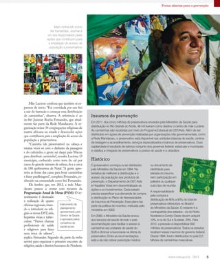 5
Portas abertas para a prevenção
Mais conhecido como
frei Fernandes, Josimar é
um dos responsáveis pelas
ações que contribuem para
a ampliação do acesso da
população a preservativos
O preservativo começou a ser distribuído
pelo Ministério da Saúde em 1994. Na
tentativa de melhorar a distribuição e o
acesso da população aos produtos de
prevenção, o Departamento de DST, Aids
e Hepatites Virais tem descentralizado as
ações e os investimentos. Cada estado
precisa especificar sua demanda de compra
e distribuição no Plano de Necessidades
de Insumos de Prevenção. Esse plano faz
parte da política de incentivo, instituída pelo
ministério em 2002.
Em 2009, o Ministério da Saúde enviou
aos serviços de saúde de todo o país
recomendação para facilitar o acesso à
camisinha nas unidades de saúde do
SUS e diminuir a burocracia na oferta do
preservativo. Entre as recomendações,
está a de não cobrar prescrição médica
ou documento de
identidade para
retirada do insumo,
nem participação em
palestra ou qualquer
outro tipo de reunião.
A responsabilidade
pela compra e
distribuição de 80% a 90% do total de
preservativos oferecidos no Brasil é
do Ministério da Saúde. O restante é a
contrapartida dos estados - os do Norte,
Nordeste e Centro-Oeste devem adquirir
10%, e os do Sul e Sudeste, 20%. Para
2012, a previsão é disponibilizar 600
milhões de preservativos. Todos os estados
recebem esses insumos do governo federal.
Desde 1994, foram distribuídos no país 2,2
bilhões de camisinhas masculinas.
Mãe Luciene confessa que também se es-
pantou de início. “Fui convidada por um frei
a sair do barracão e começar essa distribuição
de camisinhas”, observa. A referência é ao
ex-frei Josimar Rocha Fernandes, que atual-
mente faz parte da Rede Mandacaru. A or-
ganização reúne 34 congregações religiosas de
matriz africana no estado e desenvolve ações
que contribuem para a ampliação do acesso da
população a preservativos.
“Caixinha (de preservativo) na cabeça e
muitas vezes só com o dinheiro da passagem
e do cafezinho, a gente sai daqui para Macau
para distribuir camisinha”, ressalta Luciene. O
município, conhecido como terra do sal por
causa do grande número de salinas,fica a cerca
de 180 quilômetros de Natal. “A gente apro-
veita as festas das casas para levar camisinhas
e fazer panfletagem”, completa Fernandes, co-
nhecido na comunidade como frei Fernandes.
Ele lembra que, em 2012, a rede Man-
dacaru passou a contar com recursos da
Programação Anual de Metas (PAM). O in-
vestimento é destinado
à realização de quatro
oficinas regionais,visan-
do a introduzir na reli-
gião os temas DST,aids,
hepatites virais e tuber-
culose. “Vamos chamar
profissionais de saúde
e religiosos para fazer
uma troca de saberes”,
explica Fernandes. Segundo ele, parte da verba
servirá para organizar o primeiro encontro de
religiões,saúdeedireitoshumanosdoNordeste.
Insumos de prevenção
Em 2011, dos cinco milhões de preservativos enviados pelo Ministério da Saúde para
distribuição no Rio Grande do Norte, 48 mil tiveram como destino o centro de mãe Luciene.
As camisinhas são recebidas por meio do Programa Estadual de DST/Aids. Além de ser
distribuído em ações de prevenção realizadas por organizações não governamentais, como
a Rede Mandacaru, o preservativo está disponível nas unidades básicas de saúde, centros
de testagem e aconselhamento, serviços especializados e bancos de preservativos. Essa
capilaridade é resultado de esforço conjunto dos governos federal, estaduais e municipais
e viabiliza a chegada de preservativos a postos de saúde e a cidadãos.
Histórico
Instrumento de
planejamento
apresentado pelo
Gestor de Saúde
e aprovado pelos
conselhos de
saúde locais.
 