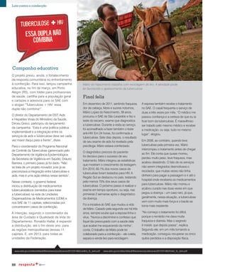 86
Luta contra a coinfecção
O projeto previu, ainda, o fortalecimento
da resposta comunitária no enfrentamento
à coinfecção. Para isso, lançou campanha
educativa, no fim de março, em Porto
Alegre (RS), com folder para profissionais
de saúde, cartilha para a população geral
e cartazes e adesivos para os SAE com
o slogan “Tuberculose + HIV: essa
dupla não combina!”.
O diretor do Departamento de DST, Aids
e Hepatites Virais do Ministério da Saúde,
Dirceu Greco, participou do lançamento
da campanha. “Esta é uma política pública
implementável e a integração entre os
serviços de aids e tuberculose deve ser cada
vez maior daqui para a frente”, disse.
Para o coordenador do Programa Nacional
de Controle da Tuberculose (gerenciado pelo
Departamento de Vigilância Epidemiológica,
da Secretaria de Vigilância em Saúde), Dráurio
Barreira, o primeiro passo já foi dado. “Não
se trata de um projeto inovador, pois já se
preconizava a integração entre tuberculose e
aids, mas é uma ação efetiva nesse sentido”.
Nesse contexto, o governo federal
iniciou a distribuição de medicamentos
tuberculostáticos (remédios para tratar
a tuberculose) na rede de Unidades
Dispensadoras de Medicamentos (UDM) e
nos SAE de 11 capitais, selecionadas por
concentrarem casos de coinfecção.
A intenção, segundo o coordenador da
área de Cuidado e Qualidade de Vida do
Departamento, Ronaldo Hallal, é expandir
a distribuição, até o fim deste ano, para
as regiões metropolitanas dessas 11
capitais. E, em 2013, para todas as
unidades da Federação.
Campanha educativa
Em dezembro de 2011, sentindo fraqueza,
dor de cabeça, febre e suores noturnos,
Mário Lopes do Nascimento, 39 anos,
procurou o SAE de São Leopoldo e fez o
teste do escarro, exame que diagnostica
a tuberculose. Durante a visita ao serviço,
foi aconselhado a fazer também o teste
anti-HIV. Em 24 horas, foi confirmada a
tuberculose. Sete dias depois, o resultado
de seu exame de aids foi revelado pela
psicóloga. Mário estava coinfectado.
O diagnóstico precoce do paciente
foi decisivo para o sucesso de seu
tratamento. Mário integrou as estatísticas
que mostram o crescimento da testagem.
Em 2010, 60,1% dos novos casos de
tuberculose foram testados para HIV. A
Região Sul se destacou no país, testando
pelo menos 75% dos seus casos de
tuberculose. O próximo passo é realizar o
exame em tempo oportuno, ou seja, nas
primeiras 2 semanas após o diagnóstico
da doença.
Foi a iniciativa do SAE que mudou a vida
de Mário. Casado pela segunda vez há três
anos, sempre soube que a esposa tinha o
vírus. “Nunca a discriminei e confesso que
fiquei tão preocupado com a saúde dela
que acabei me esquecendo da minha”,
conta. O trabalho de Mário pode ter
colaborado para a coinfecção – ele coleta,
separa e vende lixo para reciclagem.
A esposa também recebe o tratamento
no SAE. O casal frequenta o serviço de
duas a três vezes por mês. “O médico me
passou confiança e a certeza de que eu ia
ficar bom da tuberculose. É maravilhoso
ser tratado pelo mesmo médico e receber
a medicação, ou seja, tudo no mesmo
lugar”, elogiou.
Em 2009, ao contrário, quando teve
tuberculose pela primeira vez, Mário
interrompeu o tratamento antes de chegar
ao fim. Ele conta que quase morreu,
perdeu muito peso, teve fraqueza, mas
acabou desistindo. O fato de os serviços
não serem integrados desmotivava o
reciclador, que muitas vezes não tinha
dinheiro para pagar a passagem e ir até o
hospital onde receberia os medicamentos
para tuberculose. Mário não morreu e
acabou curado nas duas vezes em que
pegou a doença – um caso raro, já que,
geralmente, nessa situação, a tuberculose
vem com muito mais força e o bacilo se
torna mais resistente.
“No começo o tratamento foi difícil,
porque o remédio me dava muita
fraqueza e diarreia. Mas o segredo
é insistir, que depois passa”, explica.
Segundo ele, em um mês tomando a
medicação, conseguiu recuperar os cinco
quilos perdidos e a disposição física.
Final feliz
Mário do Nascimento trabalha com reciclagem de lixo. A atividade pode
ter favorecido o aparecimento da tuberculose
www.aids.gov.br/sites/default/files/anexos/publicacao/2012/51482/cartilha_tb_aids.pdf www.aids.gov.br/sites/default/files/anexos/publicacao/2012/51482/folder_tb_aids.pdf
 