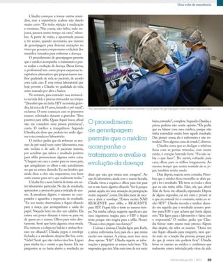 89
Uma vida de resistência
Três laboratórios nacionais estão desenvolvendo novos alvos de genotipagem para drogas mais recentes
O procedimento
de genotipagem
permite que o médico
acompanhe o
tratamento e avalie a
evolução da doença
Cláudia começou a tomar outros remé-
dios, mas a experiência acabou não dando
muito certo. “Eu tinha rejeição à medicação
e vomitava. Não comia, não bebia, tudo en-
joava, passava muito tempo na cama” relem-
bra. A partir de então, a aposentada passou
a ter acesso, quando necessário, aos exames
de genotipagem para detectar mutações no
vírus que possam comprometer a eficácia dos
remédios tomados para enfrentar a doença.
O procedimento de genotipagem permite
que o médico acompanhe o tratamento e pos-
sa avaliar a evolução da doença. Dessa forma,
o profissional tem como propor esquemas te-
rapêuticos alternativos que proporcionem me-
lhor qualidade de vida ao paciente, de acordo
com cada caso. É essa rotina laboratorial que
hoje permite a Cláudia ter qualidade de vida,
antes marcada por altos e baixos.
No entanto, para entender essa reviravol-
ta na vida dela é preciso retroceder no tempo.
“Descobri que eu tinha HIV na minha gravi-
dez,há cerca de 19 anos,fazendo o pré-natal”,
esclarece.O susto começou com os primeiros
exames solicitados durante a gravidez. “Deu
positivo para sífilis. Quase fiquei louca, afinal
não me considero uma pessoa promíscua”,
conta. O médico a tranquilizou. Segundo
Cláudia, ele disse que poderia ter saído algu-
ma coisa errada no laboratório.
O médico pediu que ela refizesse os exa-
mes de pré-natal num outro laboratório, mas
não incluiu o de aids. A paciente insistiu,
por acreditar que talvez o resultado positivo
para sífilis prenunciasse alguma outra coisa.
“Cheguei em casa e contei para os meus pais,
que arregalaram os olhos e não acreditavam
no que eu estava dizendo. Eu me lembro que
ainda disse a eles: não esquentem, vou fazer
outro exame para ver o que realmente tenho.”
Cláudia fez a nova bateria de testes em ou-
tro laboratório particular.No dia do resultado,
apresentou o protocolo para a retirada do exa-
me. A atendente digitou o número no com-
putador e aguardou a impressão do resultado.
“Eu sou muito observadora, e fiquei olhando
para a moça, que acompanhava a saída do
papel. Naquela hora me deu um calafrio. Ela
estava um pouco distante e virou-se para ver
de quem era o exame. Olhou para mim dire-
tamente. Senti que havia alguma coisa errada.
Ela cutucou a colega no balcão e ambas fica-
ram me olhando”. Cláudia pegou o envelope
fechado, e a atendente desejou-lhe boa sorte.
“Gelei! Senti que não vinha coisa boa. Liguei
para minha tia e contei o que houve. Ela me
perguntou se eu havia aberto o resultado; eu
disse que não, que estava sem coragem”. Ao
sair do laboratório,ainda com o exame lacrado,
Cláudia virou a esquina e olhou para trás para
ver se não havia alguém olhando.“Sei lá porque
pensei aquilo,era uma sensação de perseguição
muito esquisita”, conta. Decidiu parar ali mes-
mo e abrir o envelope. “Estava escrito NÃO
REAGENTE para sífilis, e REAGENTE
para HIV. Fiquei feliz e triste ao mesmo tem-
po. Na minha cabeça, reagente significava que
meu organismo reagira para o HIV e fiquei
triste porque não reagira para a sífilis. Pensei:
“Nossa,como peguei essa doença?”
Curiosa e ansiosa,Cláudia ligou para Karla,
a prima enfermeira. Leu para ela o que estava
escrito nos exames. A prima, num tom seco,
disse apenas: “Hã?”. Cláudia repetiu as infor-
mações e perguntou se estava tudo bem. “Ela
respondeu que sim.Mas num tom de voz meio
baixo,estranho”,completa.Segundo Cláudia,a
prima preferiu não emitir opinião. “Ela pediu
que eu falasse com meu médico, porque não
tinha entendido muito bem aquele resultado.
Daí, pensei: nossa, ela é enfermeira e não en-
tendeu?Tem alguma coisa de errado”,observa.
Cláudia conta que ao desligar o telefone
ficou com as pernas trêmulas, com muito
medo, o coração batendo forte. “Eu não sa-
bia o que fazer”. No metrô, voltando para
casa, olhou para os trilhos longamente. Ao
mesmo tempo que sentiu vontade de se jo-
gar, também sentiu medo.
Dias depois,marcou nova consulta.Perce-
beu que o médico ficou vermelho ao abrir pa-
pel e ler o resultado.“Ele tirou os óculos e disse
que eu não tinha sífilis. Falei, ufa, que alívio!
Mas ele ficou me olhando, esperando. Depois
de alguns segundos, caí em mim e pensei: se
o que eu entendi foi o contrário, então eu te-
nho HIV”. Cláudia recorda o médico dizen-
do em seguida que o resultado acusava posi-
tivo para HIV e que achava que havia algum
erro.“Ele ligou para o laboratório e falou com
o responsável.” O médico pediu que Cláu-
dia fizesse outro exame mais preciso. Alguns
dias depois, ela refez os exames. “Dessa vez
não fiquei olhando para ninguém, nem que-
ria mais ver a reação das pessoas, porque pior
do que já estava não poderia ficar”. Cláudia
levou os exames ao médico e confirmou que
realmente estava infectada pelo vírus da aids.
 