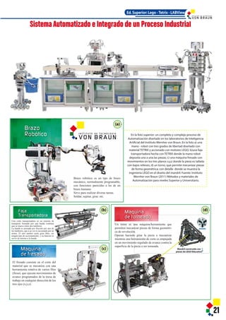 SistemaAutomatizado e Integrado de un Proceso Industrial
En la foto superior: un completo y complejo proceso de
Automatización diseñado en los laboratorios de Inteligencia
Artificial del Instituto Wernher von Braun. En la foto a) una
mano - robot con tres grados de libertad diseñado con
material TETRIX y accionado con motores LEGO, b)una faja
transportadora hecha con TETRIX donde la mano robot
deposita una a una las piezas; c) una máquina fresado con
movimientos en los tres planos x,y,z donde la pieza es tallada
con bajos relieves; d) un torno, que permite mecanizar piezas
de forma geométrica; con detalle donde se muestra la
ingeniería LEGO en el diseño del mandril. Fuente: Instituto
Wernher von Braun (2011) Métodos y materiales de
Automatización para niveles Superior y Universitario.
21
Ed. Superior: Lego - Tetrix - LABView
Mandril construido con
piezas de LEGO Education
Un torno es una máquina/herramienta que
permiten mecanizar piezas de forma geométri-
ca de revolución.
Operan haciedo girar la pieza a mecanizar
mientras una herramienta de corte es empujada
en un movimiento regulado de avance contra la
superficie de la pieza a ser torneada.
El fresado consiste en el corte del
material que se mecaniza con una
herramienta rotativa de varios filos
(fresa), que ejecuta movimientos de
avance programados de la mesa de
trabajo en cualquier dirección de los
tres ejes (x,y,z).
Brazo robótico es un tipo de brazo
mecánico, normalmente programable,
con funciones parecidas a las de un
brazo humano.
Sirve para realizar diveras tareas.
Soldar, sujetar, girar. etc.
Una cinta transportadora es un sistema de
transporte formado por una banda continua
que se mueve entre dos tambores.
La banda es arrasada por fricción por uno de
los tambores, que a su vez es accionado por un
motor. El otro tambor suele girar libre, sin
ningún tipo de accionamiento, y su función es
servir de retorno a la banda.
(d)(b)
(c)
I N S T I T U T O D E T E C N O L O G Í A
(a)
I N S T I T U T O D E T E C N O L O G Í A
 