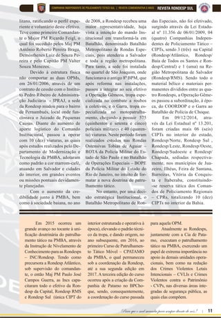 Para que o mal sucumba para sempre diante de nós ! | 11
REVISTA RONDESP SULCOMPANHIA INDEPENDENTE DE POLICIAMENTO TÁTICO SUL | REVISTA COMEMORATIVA 5 ANOS
OLWDQD UDWL¿FDQGR R SHU¿O H[SH
riente e voluntário deste efetivo.
Teve como primeiro Comandan-
te o Major PM Ricardo Feigl, o
qual foi sucedido pelos Maj PM
Antônio Roberto Pereira Braga,
Demósthenes Luiz de Souza Pe-
reira e pelo Capitão PM Valter
Souza Menezes.
Devido à estrutura física
não comportar as duas OPMs,
em 26/01/2006, através de um
contrato de cessão com o Institu-
to Pedro Ribeiro de Administra-
ção Judiciária - IPRAJ, a sede
da Rondesp mudou para o bairro
de Pernambués, local onde fun-
cionava o Juizado de Pequenas
Causas. Diante do aumento de
aporte logístico do Comando
Institucional, passou a operar
com 10 (dez) viaturas, as quais
após estudos realizados pelo De-
partamento de Modernização e
Tecnologia da PMBA, adotaram
como padrão a cor marrom-café,
atuando em Salvador e cidades
do interior, em grandes eventos
ou missões pontuais devidamen-
te planejadas.
Com o aumento da cre-
dibilidade junto à PMBA, bem
como à sociedade baiana, no ano
de 2008, a Rondesp recebeu uma
maior representatividade, haja
vista a intenção do mando Ins-
titucional em transformá-la em
Batalhão, denominado Batalhão
Metropolitano de Rondas Espe-
ciais, pois atenderia a Salvador
e toda a região metropolitana.
Para tanto, a sede foi instalada
no quartel de São Joaquim, onde
funcionava o antigo 8º BPM, que
após reforma nas instalações,
passou a integrar ao seu efetivo
a Operação Gêmeos, tropa espe-
cializada no combate a roubos
a coletivos, e o Garra, tropa es-
pecializada no motopatrulha-
mento, chegando a possuir 575
(quinhentos e setenta e cinco)
policiais militares e 40 (quaren-
ta) viaturas. Neste período foram
realizados estudos nas Rondas
Ostensivas Tobias de Aguiar –
ROTA da Polícia Militar do Es-
tado de São Paulo e no Batalhão
de Operações Especiais – BOPE
da Polícia Militar do Estado do
Rio de Janeiro, no intuito de for-
matar a nova doutrina de patru-
lhamento tático.
No entanto, por uma deci-
são estratégica Institucional, o
Batalhão Metropolitano de Ron-
das Especiais, não foi efetivado,
surgindo através da Lei Estadu-
al nº 11.356 de 06/01/2009, 04
(quatro) Companhias Indepen-
dentes de Policiamento Tático –
CIPTs, sendo 3 (três) na Capital
(Rondesp/Atlântico, Rondesp/
Baía de Todos os Santos e Ron-
desp/Central) e 1 (uma) na Re-
gião Metropolitana de Salvador
(Rondesp/RMS). Sendo todo o
material bélico e materiais per-
manentes divididos entre as qua-
tro Rondesps, a Operação Gême-
os passou a subordinação, à épo-
ca, do COORDOP e o Garra ao
Batalhão de Polícia de Choque.
Em 09/12/2014, atra-
vés da Lei Estadual nº 13.201,
foram criadas mais 06 (seis)
CIPTs no interior do estado,
Rondesp/Norte, Rondesp Sul ,
Rondesp/Leste, Rondesp/Oeste,
Rondesp/Sudoeste e Rondesp/
Chapada, sediadas respectiva-
mente, nos municípios de Jua-
zeiro, Ilhéus, Feira de Santana,
Barreiras, Vitória da Conquis-
ta e Itaberaba, constituindo-
-se reserva tática dos Coman-
dos de Policiamento Regionais
– CPRs, totalizando 10 (dez)
CIPTs no interior da Bahia.
Em 2015 ocorreu um
grande avanço no tocante à uni-
¿FDomR GRXWULQiULD GR SDWUXOKD
mento tático na PMBA, através
da Instrução de Nivelamento de
Conhecimento para as Rondesps
– INC/Rondesp. Tendo como
precursora a Rondesp Atlântico,
sob supervisão do comandan-
te, o então Maj PM Paulo José
Campos Guerra, as Incs capa-
citaram todo o efetivo da Ron-
desp da Capital, Rondesp RMS
e Rondesp Sul (única CIPT do
interior estruturada e operativa à
época), elevando o padrão técni-
co da tropa, e dando origem, no
ano subsequente, em 2016, ao
primeiro Curso de Patrulhamen-
to Tático Móvel – CPATAMO
da PMBA, o qual permaneceu
sob a coordenação da Rondesp,
até a sua segunda edição em
2017. A terceira edição do curso
ocorreu após a criação da Com-
panhia de Patamo no BPCho-
que, sendo, consequentemente,
a coordenação do curso passada
para aquela OPM.
Atualmente as Rondesps,
juntamente com a Cia de Pata-
mo, executam o patrulhamento
tático na PMBA, exercendo um
papel de extrema importância no
apoio às demais unidades opera-
cionais, bem como na redução
dos Crimes Violentos Letais
Intencionais – CVLIs e Crimes
Violentos contra o Patrimônio
- CVPs, nas diversas áreas inte-
gradas de segurança pública, as
quais elas compõem.
 