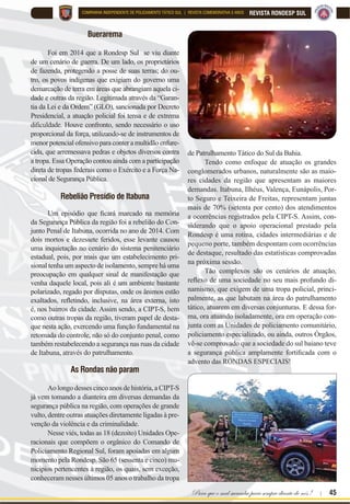 44 | Rondas Especiais
REVISTA RONDESP SUL COMPANHIA INDEPENDENTE DE POLICIAMENTO TÁTICO SUL | REVISTA COMEMORATIVA 5 ANOS
Ações e Operações
No contexto de criação da Unidade, destacam-
-se 03 (três) grandes operações ocorridas
nas cidades de Valença, Buerarema e Itabuna,
que marcaram a implementação da Rondesp Sul ,
FRPR IRUoD WiWLFD H WURSD GH FRQ¿DQoD GR RPDQ
dante de Policiamento Regional.
Nessas Operações, aquela tropa nova, de po-
liciais doutrinados, de fardamento, equipamento e
acessórios diferenciados, que patrulhavam em uma
viatura marrom, chamaram atenção da sociedade em
cada cidade. Não casuisticamente pelo impacto visu-
al, mas, principalmente, pela atuação técnica, pauta-
da na legalidade, dispensando tratamento cortês aos
cidadãos, e o rigor da lei aos contraventores.
Valença
$ ¿P GH FRQWHU R DXPHQWR H[SRQHQFLDO GRV tQ
dices de violência na cidade de Valença, a CIPT-S, no
auge da sua gênese, foi incumbida de reforçar o poli-
ciamento local. Esse fato, ocorrido em 2013, teve como
cenários algumas localidades da cidade, com destaque
o bairro chamado “Bolívia”. Foi uma atuação marcante
para a Unidade, visto que, de fato, pode-se considerar
a sua primeira experiência operacional de longa dura-
ção, sendo esse emprego uma espécie de parâmetro para
avaliar a maturidade da tropa, exercendo Operação de
Saturação por Tropa Especializada (OSTE).
 