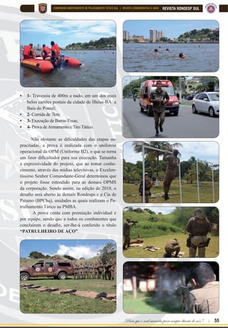 54 | Rondas Especiais
REVISTA RONDESP SUL COMPANHIA INDEPENDENTE DE POLICIAMENTO TÁTICO SUL | REVISTA COMEMORATIVA 5 ANOS
'HVDÀR
Patrulheiro de Aço
Oprojeto “DESAFIO PA-
TRULHEIRO DE AÇO”
fora desenvolvido em 2016, por
ocasião da comemoração do 3º
aniversário da Rondesp Sul, com o
intuito de realizar uma prova que
representasse o espírito da espe-
cialidade a qual a CIPT-S realiza
o Patrulhamento Tático. Para tan-
to, fora levada em consideração as
variadas valências que compõem
essa atividade, na esfera física,
psicológica e técnica, através de
VXDV HWDSDV FRPSRVWDV SRU
 
