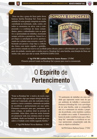 58 | Rondas Especiais
REVISTA RONDESP SUL COMPANHIA INDEPENDENTE DE POLICIAMENTO TÁTICO SUL | REVISTA COMEMORATIVA 5 ANOS
“Grandes lembranças desta briosa
Companhia pairam pela minha vida, e que
se tornou um marco mais que especial. Devo
FRQIHVVDU R PHX RUJXOKR SUR¿VVLRQDO SHOD
oportunidade de ter contribuído com esta
Unidade, principalmente em auxiliá-la nos
primeiros passos, e hoje, vislumbrar a gran-
de OPM que vem se tornando, ao reverberar
os princípios e valores de nossa PMBA. A
experiência de ter passado por esta Compa-
nhia, está cravada em minha vida, como um
brevê ou medalha que se ostentam para nun-
ca mais se esquecer.”
Maj PM Gilson Marinho Santos
1º Comandante
“Ter sido peça na fundação da Rondesp
Sul exigiu coragem para superar inúmeros
obstáculos; força para, juntos, nos tornar-
mos uma família; fé, para que, contando
com o Deus Altíssimo, pudéssemos alcan-
çar o objetivo de formatar uma Unidade
de excelência, com uma tropa aguerrida
e dedicada. Ao Meu Deus, toda honra; ao
Capitão PM Viroli, meu comandante, e aos
tenentes Cléber Assis e Wesley Simões,
sempre ombreados comigo, a maior grati-
dão e minha incondicional amizade.”
1º Ten PM Igor dos Santos Franco
INC Salvador-2016
“Rondesp Sul, a primogênita do poli-
ciamento tático no interior da Bahia, no dia
03/07/2016, adentrei nesta OPM que é um
FHOHLUR GH JUDQGHV SUR¿VVLRQDLV RQGH D EXVFD
incessante pelo conhecimento e instrução da
tropa são princípios basilares. É importante sa-
lientar que o espírito de camaradagem, respei-
to e união fazem parte da rotina dos milicianos
GD 5RQGHVS 6XO 3RVVR D¿UPDU FRP YHHPrQFLD
que foi um divisor de águas em minha carrei-
ra e levarei todos os ensinamentos para toda
a minha vida. Sendo assim, quero agradecer a
todos e que Deus os abençoe sempre.”
1º Ten PM PauloAugusto de Santana Filho
3ª INC
“A CIPT-S foi uma unidade na qual tenho
comoescola,emmuitossentidos.Escolanoque
diz respeito à técnica policial e modo de atua-
ção; Escola de como desenvolver um convívio
GH FDPDUDGDJHP$¿QDO GH FRQWDV µ4XHP VRX
eu sem meus irmãos?!’. Para que o mal sucum-
ba para sempre, diante de nós!”
1º Ten PM CléberAssis Ribeiro
1º CPATAMO-2016
Memórias dos
Ex-Combatentes
 