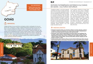 Informações: www.turismobrasil.gov.br - www.goiasbrasil.tur.br



                                                                                 Dica importante                                           ROTEIRO Patrimônios histórico-culturais
                                                                             Melhor época para fazer                                       de Goiás - cultura e natureza
                                                                            este roteiro: durante todo
                                                                             o ano. Duração: 5 dias.                                       “Coração do Brasil” é uma das maneiras          O povo goiano, orgulhoso do lugar onde
                                                                                                                                           carinhosas de chamar o Estado de Goiás,         vive, preza por sua cultura e tradição,
                                                                                                                                           tanto por sua posição geográfica quanto         muito bem representadas em sua manei-
                                                                                                                                           por sua importância para a vida no plane-       ra de viver, na arquitetura colonial, na
                                                                                                                                           ta. É nas terras altas de Goiás que estão       culinária, nas artes e nas festas religio-
                                                                                                                                           as nascentes formadoras das principais          sas, presentes principalmente em cida-
                                                                                                                                           bacias hidrográficas do Brasil. É também        des como Pirenópolis e Goiás, a antiga


                      goiás
                                                                                                                                           onde se encontra o Cerrado, bioma que           capital do Estado. Ambas guardam os
                                                                                                                                           guarda uma das maiores biodiversidades          principais ca­­­­­­­­­­
                                                                                                                                                                                                         pítulos da história goiana,
                                                                                                                                           do globo e impressionantes cachoeiras,          com ênfase no Século XVIII, quando os
                                                                                                                                           cavernas, sítios arqueológicos, veredas,        primeiros bandeirantes desbravaram
                             Imperdível                                                                                                    chapadas, águas termais e rios com              aquelas terras em busca de ouro e pe-
                                                                                                                                           praias de areias brancas.                       dras preciosas.
                      Cidade de Goiás (a cerca de 200 km de Goiânia e 400 km de Brasília). No início do
                      Século XVIII, começaram a chegar à região bandeirantes paulistas em busca de ouro.                                         PRINCIPAIS ATRATIVOS
                      Sob o comando de Bartolomeu Bueno da Silva, o Anhanguera, eles fundaram, em
                      1722, o Arraial de Sant’Ana, às margens do Rio Vermelho. Capital do Estado até 1930,                                 • Artesanato (acessórios feitos com sementes e folhas do cerrado, tapeçaria, cerâmica
                                                                                                                                             e madeira), culinária local (refeições com receitas típicas da região e ingredientes do
                      quando houve a transferência para a recém-fundada Goiânia, Goiás é a cidade goiana
                                                                                                                                             cerrado e de produção agrícola seculares), joias e gemas (prata).
                      com maior número de construções protegidas pelo patrimônio histórico. Recebeu da
                                                                                                                                           • Pirenópolis: Centro histórico (Igreja Matriz, Rua Direita, Museu das Cavalhadas, Rua
                      Unesco, em 2001, o título de Patrimônio da Humanidade. Aos poucos, a cidade onde                                       do Bonfim, Igreja do Bonfim, Ponte de Madeira, Casa de Câmara e Cadeia, Centro de
                      viveram o escultor Veiga Valle e a poetisa e doceira Cora Coralina vai fazendo do                                      Atendimento ao Turista, Casa do Doce e Artesanato, lojas e ateliês de artistas locais)




                                                                                                             Flávio Isaac
                      turismo importante atividade econômica.                                                                                e Reserva Vargem Grande (trilhas, Cachoeira Santa Maria, Santuário Vagafogo de vida
                                                                                                                                             silvestre, arvorismo e rapel).
                                                                                                                                           • Cidade de Goiás: Centro histórico (Praça do Coreto, Mercado Municipal, Museu Casa de
                                                                                                                                             Cora Coralina, ateliê da artista plástica Goiandira do Couto, Casa das Doceiras de Goiás).




                                                                                                                            Flávio Isaac
Região Centro-oeste




                                                                                                                                                                                                                                                   Região Centro-oeste
128                                                                                                                                                                                                                                               129


                                                                                                                                                                                                                                    Pirenópolis
 