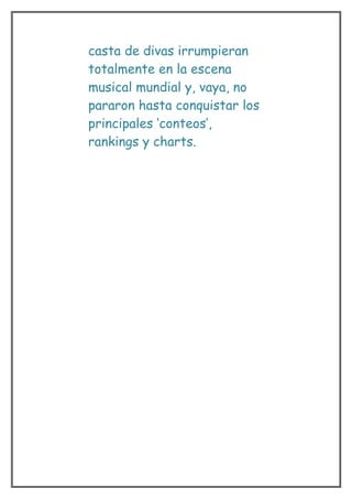 casta de divas irrumpieran
totalmente en la escena
musical mundial y, vaya, no
pararon hasta conquistar los
principales ‘conteos’,
rankings y charts.
 