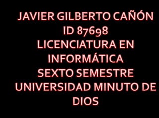 JAVIER GILBERTO CAÑÓN  ID 87698 LICENCIATURA EN INFORMÁTICA  SEXTO SEMESTRE  UNIVERSIDAD MINUTO DE DIOS  