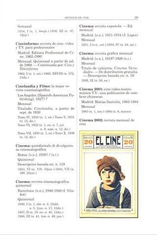 Semanal
1934, I (n, 1, 9sept.)-1936, III (n. 97,
19jul.)
Cineinforme: revista de cine, video
y T.V. para profesionales
Madrid: Editora Profesional de Ci­
ne, 1962-1990
Mensual. Quincenal a partir dejul.
de 1969. — Continuada por: Ciney
Teleinforme
1962.1(n. 1, ocO-1985, XXVIII (n. 572,
15dic.)
Cinelandia y Films: la mejor re­
vista cinematográfica
LosAngeles: [Spanish-American Pu­
blishing], 1927?-?
Mensual
Titulado: Cinelandia, a partir de
sept. de 1930
Tomo IV, 1930 (n. 1, en.)-Tomo V, 1931
(n. 12, die.)
Tomo VI, 1932 (n. 1, en.-n. 7,jul.
n. 9, sept.-n. 12, die.)
Tomo VII, 1933 (n. 1, en.)-Tomo X, 1936
(n. 12, die.)
Cinema: quindicinale di divulgazio­
ne cinematográfica
Roma: [s.n.], 1936?-? (s.i.)
Quincenal
Descripción basada en: n. 119
1941, VI (n. 119, 10jun.)-1943, VII (n.
168, 25jun.)
Cinema: revista cinematográfica
quincenal
Barcelona: [s.n.], 1946-1948 (I. Vila-
dot)
Quincenal
1946.1(n. 1, abr.-n. 2, 15abr.
n. 5, ljun.-n. 17, 15dic.)
1947, II (n. 18, en.-n. 40, 15dic.)
1948, III (n. 41, len.-n. 49,jun.)
Cinema: revista española. — Ed.
mensual
Madrid: [s.n.], 1931-1934 (J. López)
Mensual
1931,1 (s.n., oct.)-1934, IV (n. 24, oct.)
Cinema: revista gráfica mensual
Madrid: [s.n.], 1918?-1926 (s.i.)
Mensual
Título de cubierta: Cinema Varie­
dades. —De distribución gratuita.
— Descripción basada en: n. 50
1926, IX (n. 50, en.)
Cinema 2001: cine-video-teatro-
música-T.V.: una publicación de som­
bras chinescas
Madrid: Matías Santolín, 1983-1984
Mensual
1983 (n. 1, nov.)-1984 (n. 6, marzo)
Cinema 2002: revista mensual de
cine
 