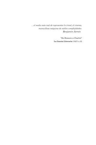 ..el medio más real de representar lo irreal, el cinema,
maravillosa máquina de sutiles complejidades.
Benjamín Jarnés
“De Homero a Charlot”
La Gaceta Literaria (1927) n.22
 