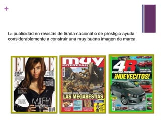 +

La publicidad en revistas de tirada nacional o de prestigio ayuda
considerablemente a construir una muy buena imagen de marca.
 