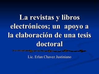 La revistas y libros electrónicos; un  apoyo a la elaboración de una tesis doctoral Lic. Erlan Chavez Justiniano 