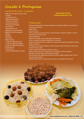 Cozido à Portuguesa
Ingredientes para 6 pessoas
500g de Carne de Vaca para cozer                                           Custo total: 18,70 €
1 Chispe                                                                 Custo por pessoa: 3,12 €
1 Orelha de Porco
300g de Entremeada
1 Chouriço Corrente
1 Chouriço de Carne                Preparação:
1 Chouriço de Sangue               Numa panela grande, com água coloque os cubos de caldos, sal, cravinhos e
2 Farinheiras                      o chouriço corrente.
1 Morcela de Arroz                 Deixe ferver.
1800g de Couve Lombarda            Lave as carnes.
800g de Couve Portuguesa           Junte na panela, a carne de vaca, a entremeada, o chispe, a orelha e o chou-
2 Nabos                            riço de carne e deixe cozer.
4 Batatas                          Lave os legumes.
4 Cenouras                         Depois de cozidas, tire as carne para uma travessa.
300g de Arroz                      Junte as couves no caldo e deixe ferver 5 minutos.
1 Cubo de Caldo de Carne           Junte a morcela de arroz, os nabos e as cenouras cortados em quartos e deixe
1 Cubo de Caldo de Galinha         ferver 5 minutos.
1 Cubo de Caldo de Legumes         Entretanto num tacho coloque o arroz e junte o caldo de cozer as carnes e as
Sal Grosso q.b.                    couves e leve a cozer.
Cravinho q.b.                      Junte na panela as batatas cortadas ao meio.
1 Lata de Feijão Branco Cozido     Espete as farinheiras e o chouriço com um palito e junte na panela.
                                   Passado 4 minutos retire o chouriço de sangue.
                                   Tire um pouco de caldo para um tacho e junte o feijão e deixe ferver 2 minu-
                                   tos para aquecer bem.
                                   Quando tudo estiver cozido corte as carnes e sirva tudo em travessas.




                                                                   www.saborintenso.com | Maio de 2009 | 15
 