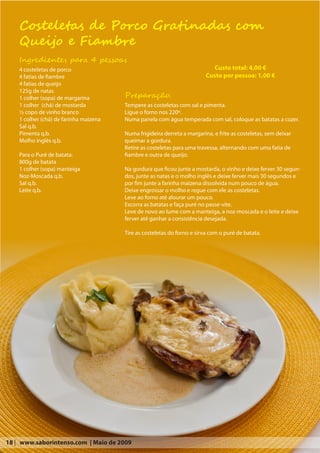 Costeletas de Porco Gratinadas com
    Queijo e Fiambre
    Ingredientes para 4 pessoas
    4 costeletas de porco                                                    Custo total: 4,00 €
    4 fatias de fiambre                                                   Custo por pessoa: 1,00 €
    4 fatias de queijo
    125g de natas
    1 colher (sopa) de margarina        Preparação:
    1 colher (chá) de mostarda          Tempere as costeletas com sal e pimenta.
    ½ copo de vinho branco              Ligue o forno nos 220º.
    1 colher (chá) de farinha maizena   Numa panela com água temperada com sal, coloque as batatas a cozer.
    Sal q.b.
    Pimenta q.b.                        Numa frigideira derreta a margarina, e frite as costeletas, sem deixar
    Molho inglês q.b.                   queimar a gordura.
                                        Retire as costeletas para uma travessa, alternando com uma fatia de
    Para o Puré de batata:              fiambre e outra de queijo.
    800g de batata
    1 colher (sopa) manteiga            Na gordura que ficou junte a mostarda, o vinho e deixe ferver 30 segun-
    Noz-Moscada q.b.                    dos, junte as natas e o molho inglês e deixe ferver mais 30 segundos e
    Sal q.b.                            por fim junte a farinha maizena dissolvida num pouco de água.
    Leite q.b.                          Deixe engrossar o molho e regue com ele as costeletas.
                                        Leve ao forno até alourar um pouco.
                                        Escorra as batatas e faça puré no passe-vite.
                                        Leve de novo ao lume com a manteiga, a noz-moscada e o leite e deixe
                                        ferver até ganhar a consistência desejada.

                                        Tire as costeletas do forno e sirva com o puré de batata.




18 | www.saborintenso.com | Maio de 2009
 