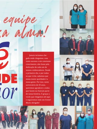 17 REVISTA BP | EDIÇÃO 45
Jamais teríamos che-
gado onde chegamos, com
tanto sucesso e em constante
crescimento, não fosse pela
dedicação de cada um de
nossos colaboradores. Desde
o primeiro dia, e por todos
os que virão, sabemos que
nossa maior qualidade é a
nossa gente. Por isso, neste
aniversário de 25 anos,
queremos agradecer a todos
que fazem ou fizeram parte
de nossa história. É graças a
vocês que chegamos até aqui
e seguiremos indo em frente!
Muito obrigado!
 