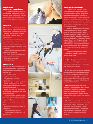 SERVIÇOS DE
URGÊNCIA E EMERGÊNCIA
Além dos nossos profissionais
conveniados, que atendem em con-
sultório, temos o serviço de urgência
e emergência com atendimento 24
horas. Aqui, explicamos a diferença
entre ambos:
URGÊNCIA
Situação com necessidade de assistência
médica imediata, independentemente do
risco de morte. São exemplos casos como:
Dores de cabeças súbitas e intensas,
não habituais e que não cedem aos
medicamentos;
Dores abdominais intensas e que não
cedem aos medicamentos;
Febre elevada sem causa aparente, sem
ceder aos medicamentos, com dores de
cabeça intensas e antecedentes de crises
convulsivas;
Tonturas intensas com perda súbita de
consciência e sonolência;
Dor lombar súbita, intensa e acompan-
hada de náuseas ou vômitos;
Fraturas sem hemorragia;
Cortes profundos.
EMERGÊNCIA
Situações com ameaça iminente à vida ou
com sofrimento intenso, havendo neces-
sidade imediata de atendimento. Alguns
exemplos são:
Dor intensa no peito;
Perda de consciência;
Alteração súbita no nível de
consciência;
Perda de sangue em grande quantidade;
Quadro alérgico grave, com placas
vermelhas e inchadas no corpo acompan-
hada de tosse e falta de ar;
Intensa falta de ar, suor, incapacidade
de permanecer deitado e com pele, lábios
e língua arroxeados;
Tremores ou abalos totais ou parciais,
com desvio dos olhos e boca repuxada;
Acidentes graves;
Elevação súbita de pressão arterial com
intensa dor de cabeça, tonturas e falta
de ar;
Fraturas com hemorragia ou perda de
consciência;
Aspiração de corpo estranho;
Intoxicação grave, afogamento e cho-
ques elétricos.
MEDICINA DO TRABALHO
Além dos nossos planos de saúde, o
Saúde Maior oferece também atendimen-
tos de Medicina do Trabalho. Nossa equipe
qualificada possui médicos, engenheiros,
técnicos de segurança e estrutura completa
que oferece o melhor ambiente aos colabo-
radores da sua empresa. Assim, eles poderão
desenvolver seu trabalho dentro das normas
de segurança e cumprindo todos os requisi-
tos legais necessários.
O serviço de Medicina do Trabalho do
Saúde Maior possui um pacote completo,
que inclui exames admissionais, demis-
sionais, periódicos, de troca de função e de
retorno ao trabalho. Nossos serviços atuam
conforme as legislações trabalhistas vigentes
no país. Observá-los é obrigação de toda
empresa, pública ou privada. O não cum-
primento dessas normas pode acarretar em
notificações, autuações, multas, embargos
e até mesmo a paralisação de atividades da
empresa.
Nossa equipe desenvolve também
a elaboração, orientação e execução dos
seguintes programas:
PCMSO - Programa de Controle Médico de
Saúde Ocupacional: Engloba procedimentos e
condutas que devem ser adotadas pelas empresas
em função de eventuais riscos que o colaborador
pode estar exposto diariamente.
LTCAT - Laudo Técnico de Condições Ambientais
do Trabalho: É uma declaração pericial emitida por
um engenheiro de segurança ou por um médico
do trabalho habilitado por órgão competente de
registro proﬁssional para ﬁns previdenciários. Seu
principal objetivo é demonstrar avaliações quanti-
tativas e qualitativas de riscos.
PPRA - Programa de Prevenção de Riscos
Ambientais: Oferece parâmetros legais e técnicos,
considerando a proteção dos trabalhadores,
levando em conta o ambiente de trabalho.
Através de reconhecimento e avaliação de riscos
operacionais que possam existir no local, atuam na
prevenção.
PPP - Perﬁl Proﬁssiográﬁco Previdenciário: Faz
um histórico laboral do funcionário, mencionando
informações de natureza administrativa, riscos
operacionais, medidas de controle e exames
médicos ocupacionais visando a aposentadoria
especial. É voltado principalmente às empre-
sas que possuem riscos químicos, físicos ou
biológicos.
19 REVISTA BP | EDIÇÃO 45
 