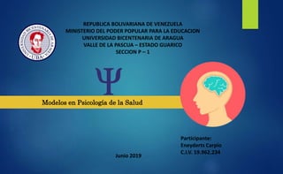 REPUBLICA BOLIVARIANA DE VENEZUELA
MINISTERIO DEL PODER POPULAR PARA LA EDUCACION
UNIVERSIDAD BICENTENARIA DE ARAGUA
VALLE DE LA PASCUA – ESTADO GUARICO
SECCION P – 1
Participante:
Eneyderts Carpio
C.I.V. 19.962.234
Junio 2019
Modelos en Psicología de la Salud
 