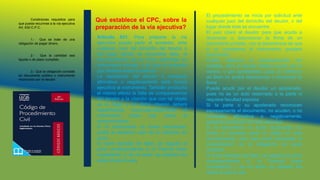 Condiciones requisitos para
que pueda recurrirse a la vía ejecutiva
Art. 630 C.P.C.
1.- Que se trate de una
obligación de pagar dinero.
2.- Que la cantidad sea
liquida o de plazo cumplido.
3.- Que la obligación consiste
en documento público o instrumento
reconocido por el deudor.
Artículo 631: Para preparar la vía
ejecutiva puede pedir el acreedor, ante
cualquier Juez del domicilio del deudor o
del lugar donde se encuentre éste, el
reconocimiento de su firma extendida en
instrumento privado, y el Juez le ordenará
que declare sobre la petición.
La resistencia del deudor a contestar
afirmativa o negativamente dará fuerza
ejecutiva al instrumento. También producirá
el mismo efecto la falta de comparecencia
del deudor a la citación que con tal objeto
se le haga; y en dicha citación deberá
especificarse circunstanciadamente el
instrumento sobre que verse el
reconocimiento.
Si el instrumento no fuere reconocido,
podrá el acreedor usar de su derecho en
juicio.
Si fuere tachado de falso, se seguirá el
juicio correspondiente si el Tribunal fuere
competente, y de no serlo, se pasarán los
autos al que lo sea.
Qué establece el CPC, sobre la
preparación de la vía ejecutiva?
El procedimiento se inicia por solicitud ante
cualquier juez del domicilio del deudor, o del
lugar donde éste se encuentre
El juez citará al deudor para que acuda a
reconocer o desconocer la firma de un
documento privado, con la advertencia de que
si no comparece el instrumento quedará
reconocido
Podría utilizarse el emplazamiento por
carteles, pero el deudor deberá acudir por sí
mismo, o por apoderados, pues un defensor
ad litem no podrá desconocer o reconocer la
firma
Puede acudir por el deudor un apoderado,
pues no es un acto reservado a la parte ni
requiere facultad expresa
Si la parte o su apoderado reconocen
expresamente el documento, no acuden, o no
contestan afirmativa o negativamente,
quedará constituido el título ejecutivo
Si el instrumento no fuere reconocido, no
podrá el acreedor pedir el cotejo en este
procedimiento, sino que podrá demandar el
cumplimiento de la obligación en juicio
ordinario
Si fuera tachado de falso, se seguirá el juicio
correspondiente si el Tribunal fuere
competente, y de no serlo, se pasarán los
autos al que lo sea
 