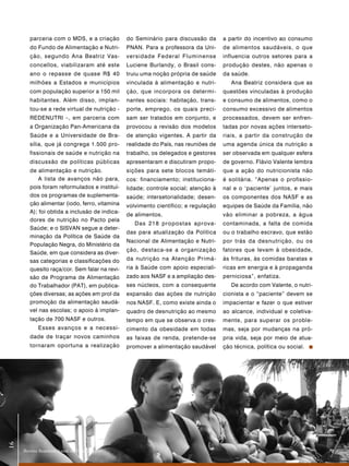 parceria com o MDS, e a criação        do Seminário para discussão da       a partir do incentivo ao consumo
         do Fundo de Alimentação e Nutri-       PNAN. Para a professora da Uni-      de alimentos saudáveis, o que
         ção, segundo Ana Beatriz Vas-          versidade Federal Fluminense         influencia outros setores para a
         concellos, viabilizaram até este       Luciene Burlandy, o Brasil cons-     produção destes, não apenas o
         ano o repasse de quase R$ 40           truiu uma noção própria de saúde     da saúde.
         milhões a Estados e municípios         vinculada à alimentação e nutri-        Ana Beatriz considera que as
         com população superior a 150 mil       ção, que incorpora os determi-       questões vinculadas à produção
         habitantes. Além disso, implan-        nantes sociais: habitação, trans-    e consumo de alimentos, como o
         tou-se a rede virtual de nutrição -    porte, emprego, os quais preci-      consumo excessivo de alimentos
         REDENUTRI –, em parceria com           sam ser tratados em conjunto, e      processados, devem ser enfren-
         a Organização Pan-Americana da         provocou a revisão dos modelos       tadas por novas ações interseto-
         Saúde e a Universidade de Bra-         de atenção vigentes. A partir da     riais, a partir da construção de
         sília, que já congrega 1.500 pro-      realidade do País, nas reuniões de   uma agenda única da nutrição a
         fissionais de saúde e nutrição na      trabalho, os delegados e gestores    ser observada em qualquer esfera
         discussão de políticas públicas        apresentaram e discutiram propo-     de governo. Flávio Valente lembra
         de alimentação e nutrição.             sições para sete blocos temáti-      que a ação do nutricionista não
             A lista de avanços não para,       cos: financiamento; instituciona-    é solitária. “Apenas o profissio-
         pois foram reformulados e instituí-    lidade; controle social; atenção à   nal e o ‘paciente’ juntos, e mais
         dos os programas de suplementa-        saúde; intersetorialidade; desen-    os componentes dos NASF e as
         ção alimentar (iodo, ferro, vitamina   volvimento científico; e regulação   equipes de Saúde da Família, não
         A); foi obtida a inclusão de indica-
                                                de alimentos.                        vão eliminar a pobreza, a água
         dores de nutrição no Pacto pela
                                                   Das 218 propostas aprova-         contaminada, a falta de comida
         Saúde; e o SISVAN segue a deter-
                                                das para atualização da Política     ou o trabalho escravo, que estão
         minação da Política de Saúde da
                                                Nacional de Alimentação e Nutri-     por trás da desnutrição, ou os
         População Negra, do Ministério da
                                                ção, destaca-se a organização        fatores que levam à obesidade,
         Saúde, em que considera as diver-
         sas categorias e classificações do     da nutrição na Atenção Primá-        às frituras, às comidas baratas e
         quesito raça/cor. Sem falar na revi-   ria à Saúde com apoio especiali-     ricas em energia e à propaganda
         são de Programa de Alimentação         zado aos NASF e a ampliação des-     perniciosa”, enfatiza.
         do Trabalhador (PAT), em publica-      ses núcleos, com a consequente          De acordo com Valente, o nutri-
         ções diversas; as ações em prol da     expansão das ações de nutrição       cionista e o “paciente” devem se
         promoção da alimentação saudá-         nos NASF. E, como existe ainda o     impacientar e fazer o que estiver
         vel nas escolas; o apoio à implan-     quadro de desnutrição ao mesmo       ao alcance, individual e coletiva-
         tação de 700 NASF e outros.            tempo em que se observa o cres-      mente, para superar os proble-
             Esses avanços e a necessi-         cimento da obesidade em todas        mas, seja por mudanças na pró-
         dade de traçar novos caminhos          as faixas de renda, pretende-se      pria vida, seja por meio de atua-
         tornaram oportuna a realização         promover a alimentação saudável      ção técnica, política ou social.
 16
16




      Revista Brasileira Saúde da Família
 
