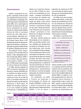 Financiamento                                        capita e os incentivos financei-                  expansão da cobertura do PSF
                                                             ros ao PSF e PACS em detri-                       nos municípios de médio e gran-
            Desde o surgimento do pro-                       mento da modalidade por pro-                      de porte, com populações acima
        grama, a atenção primária conta                      dução – situação contraditória                    de 100 mil habitantes.
        com gradativo aumento de recur-                      ao processo de trabalho que                          Em 2006, mais uma inovação:
        sos destinados à ampliação e fo-                     deveria estar centrado na pro-                    o Pacto pela Saúde, criado para
        mento das ações. Especialmente                       dução de saúde, como afirma                       facilitar as transferências e dimi-
        após 2000, com a aprovação da                        Heloísa Machado de Souza, en-                     nuir as centenas de rubricas de
        Emenda Constitucional 29, que                        fermeira e ex-diretora do DAB,                    financiamento orçamentário, por
        tornou obrigatórios os investi-                      em seu texto “Saúde da Família:                   meio do repasse fundo a fundo –
        mentos em saúde pelos Estados                        uma Proposta que Conquistou                       do Fundo Nacional de Saúde di-
        (mínimo de 12%) e municípios                         o Brasil”, publicado no livro                     retamente aos Fundos Estaduais
        (mínimo de 15%), além dos re-                        Memórias da Saúde da Família                      e Municipais de Saúde.
        cursos federais, aplicados anu-                      no Brasil, em 2010.                                  No entanto, o aumento nos re-
        almente conforme o crescimento                          No texto, Heloísa lembra as                    passes, com o crescimento eco-
        do Produto Interno Bruto. A EC                       dificuldades em se implantar a
        29 depende ainda de regulamen-                       ESF nos grandes centros urba-                            “...Em 2006, mais uma
        tação por lei federal, cuja aprova-                  nos. Cidades com infraestrutura
                                                                                                                       inovação: o Pacto pela
        ção pelo Congresso Nacional não                      de saúde já montadas nos mol-
                                                             des tradicionais, sem vínculos                              Saúde, criado para
        foi obtida na década que termina.
            De qualquer forma, segun-                        com a Atenção Primária à Saúde,                      facilitar as transferências
        do dados do Fundo Nacional de                        e forte presença de mão de obra                      e diminuir as centenas de
        Saúde, o valor repassado para o                      contratada formalmente e atua-
                                                                                                                  rubricas de financiamento
        Piso de Atenção Básica (PAB fi-                      ção sensível de planos de saúde
        xo e variável) mais que dobrou,                      privados. Daí terem sido inseri-                     orçamentário, por meio do
        como mostra o tabela 1, a se-                        dos incentivos diferenciados por                      repasse fundo a fundo...”
        guir. O PAB surge na publicação                      porte populacional, e o aporte de
        da Norma Operacional Básica                          recursos adicionais por meio de                   nômico sentido a partir de 2003,
        1, de 1996, quando a gestão da                       acordos de empréstimos para o                     e a mudança nas formas de finan-
        APS vincula-se à Secretaria de                       planejamento, reordenamento                       ciamento não se mostraram sufi-
        Atenção à Saúde (SAS/MS) pa-                         de sistema e controle de gestão                   cientes para melhorar a infraes-
        ra modificar as regras de finan-                     adequados do sistema de saúde                     trutura das Unidades Básicas de
        ciamento, que antes eram fir-                        nesses municípios.                                Saúde (UBS), os salários, com-
        madas por meio de convênios                             Fo i c e l e b r a d o , e m 2 0 0 2 ,         prar equipamentos etc. Eram ne-
        entre a Fundação Nacional de                         o Projeto de Expansão e                           cessários outros incentivos. A
        Saúde (Funasa) e as Secretarias                      Consolidação da Saúde da                          oportunidade surgiu a partir de
        Estaduais e Municipais de                            Família (PROESF), acordo com                      2007, quando o governo federal
        Saúde. Era lançada a base pa-                        o B a nc o Inte r na c i o na l p a r a           lançou o Programa de Aceleração
        ra um novo modelo de gestão,                         Reconstrução e Desenvolvimento                    do Crescimento (PAC), a fim de
        introduzindo a modalidade per                        (BIRD), a fim de apoiar a                         promover os investimentos em

        Tabela 1 – Histórico de repasses do PAB Fixo e Variável de 2000 a 2008.
                              2000          2001            2002        2003          2004           2005             2006       2007       2008*
           Variável           664,76       927,76          1.414,09    1.746,81      2.318,97       2.862,05          3.479,87   3.971,93   4.540,60

             Fixo             1.763        1.801,67        1.816,87    1.928,30      2.129,30       2.330,98          2.570,50   2.829,00   3.050,00


        (x R$ 1.000.000,00)                (*) Orçamento                  FONTE: Fundo Nacional de Saúde / SE / MS.
38




     Revista Brasileira Saúde da Família
 