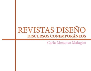 REVISTAS DISEÑO
  DISCURSOS CONEMPORÁNEOS
         Carla Moscoso Malagón
 
