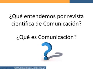 ¿Qué entendemos por revista
         científica de Comunicación?

               ¿Qué es Comunicación?



----------------...