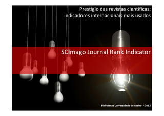 Prestígio das revistas científicas:
 indicadores internacionais mais usados




SCImago Journal Rank Indicator




                  Bibliotecas Universidade de Aveiro - 2012
 