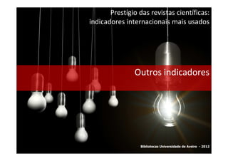 Prestígio das revistas científicas:
indicadores internacionais mais usados




               Outros indicadores




                 Bibliotecas Universidade de Aveiro - 2012
 